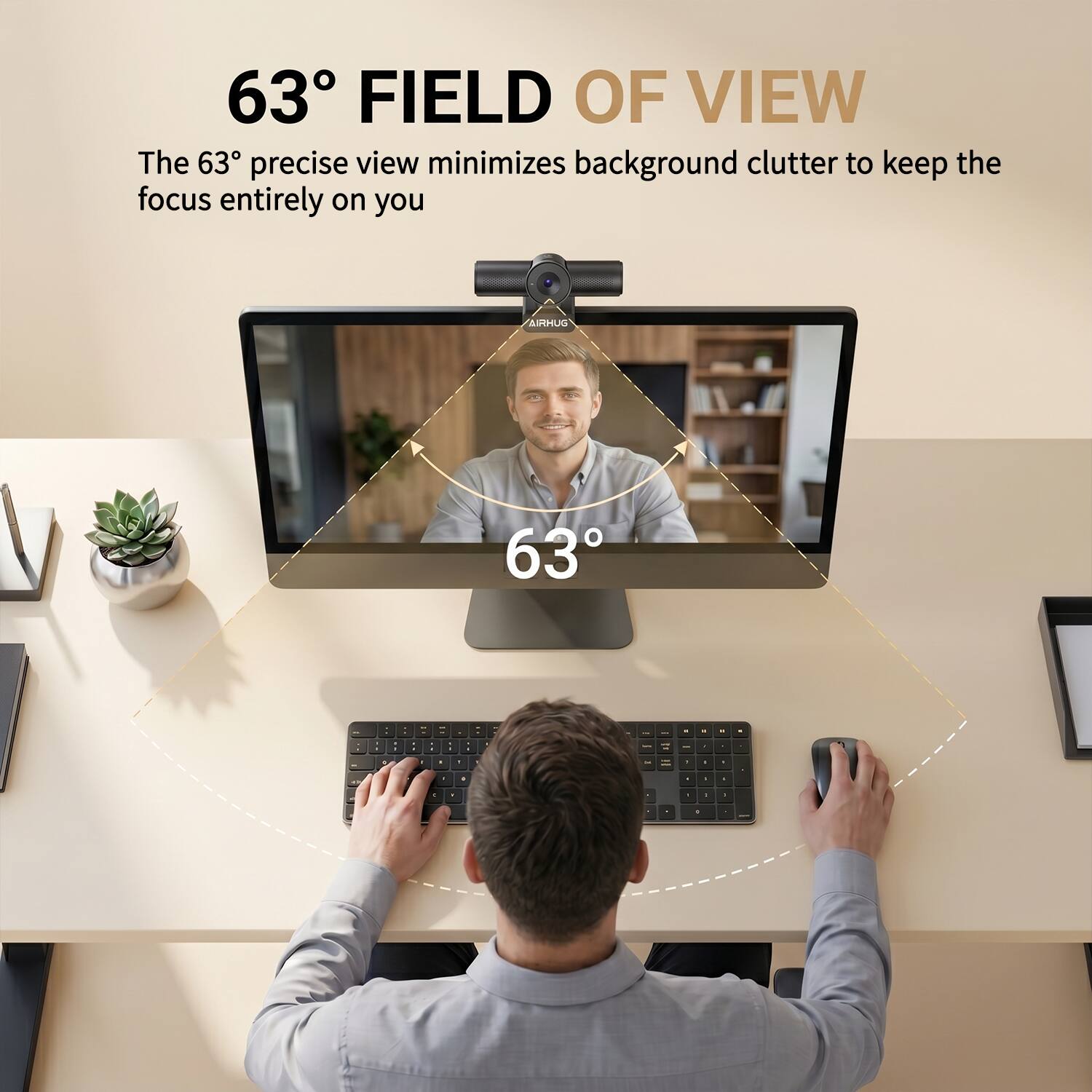63° FIELD OF VIEW  
The 63° precise view minimizes background clutter to keep the focus entirely on you