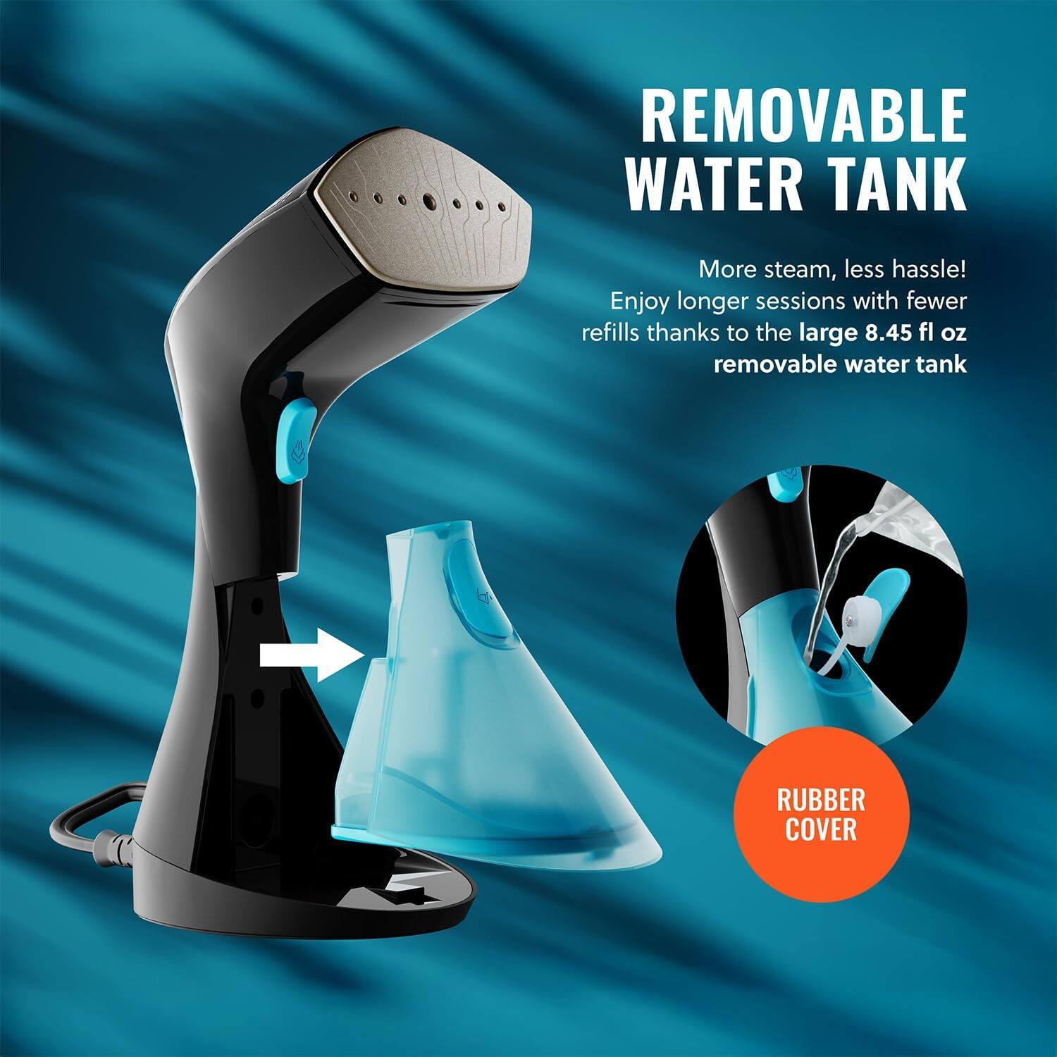 REMOVABLE WATER TANK
More steam, less hassle!
Enjoy longer sessions with fewer refills thanks to the large 8.45 fl oz removable water tank
RUBBER COVER