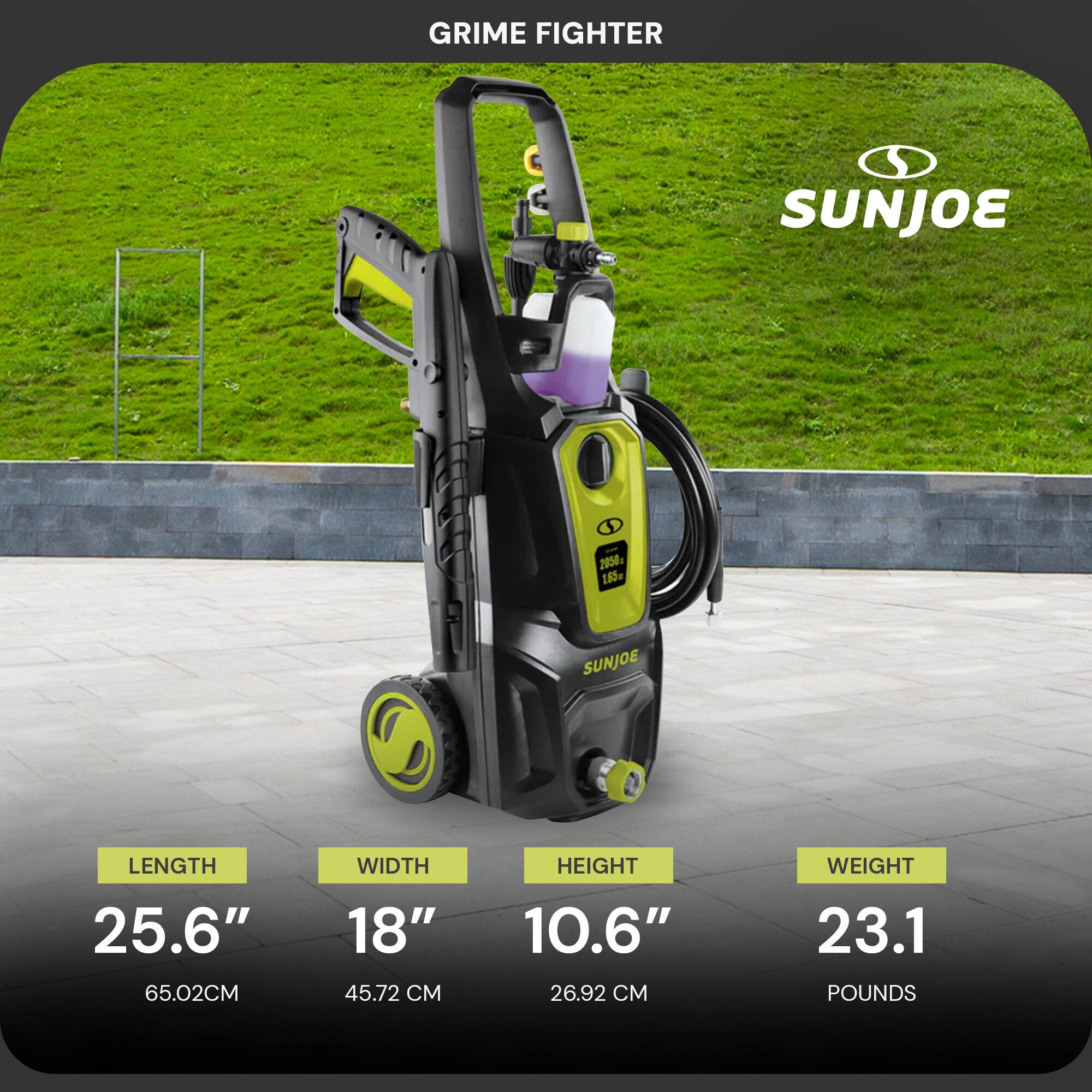 GRIME FIGHTER  
SUNJOE  

LENGTH: 25.6" (65.02 CM)  
WIDTH: 18" (45.72 CM)  
HEIGHT: 10.6" (26.92 CM)  
WEIGHT: 23.1 POUNDS