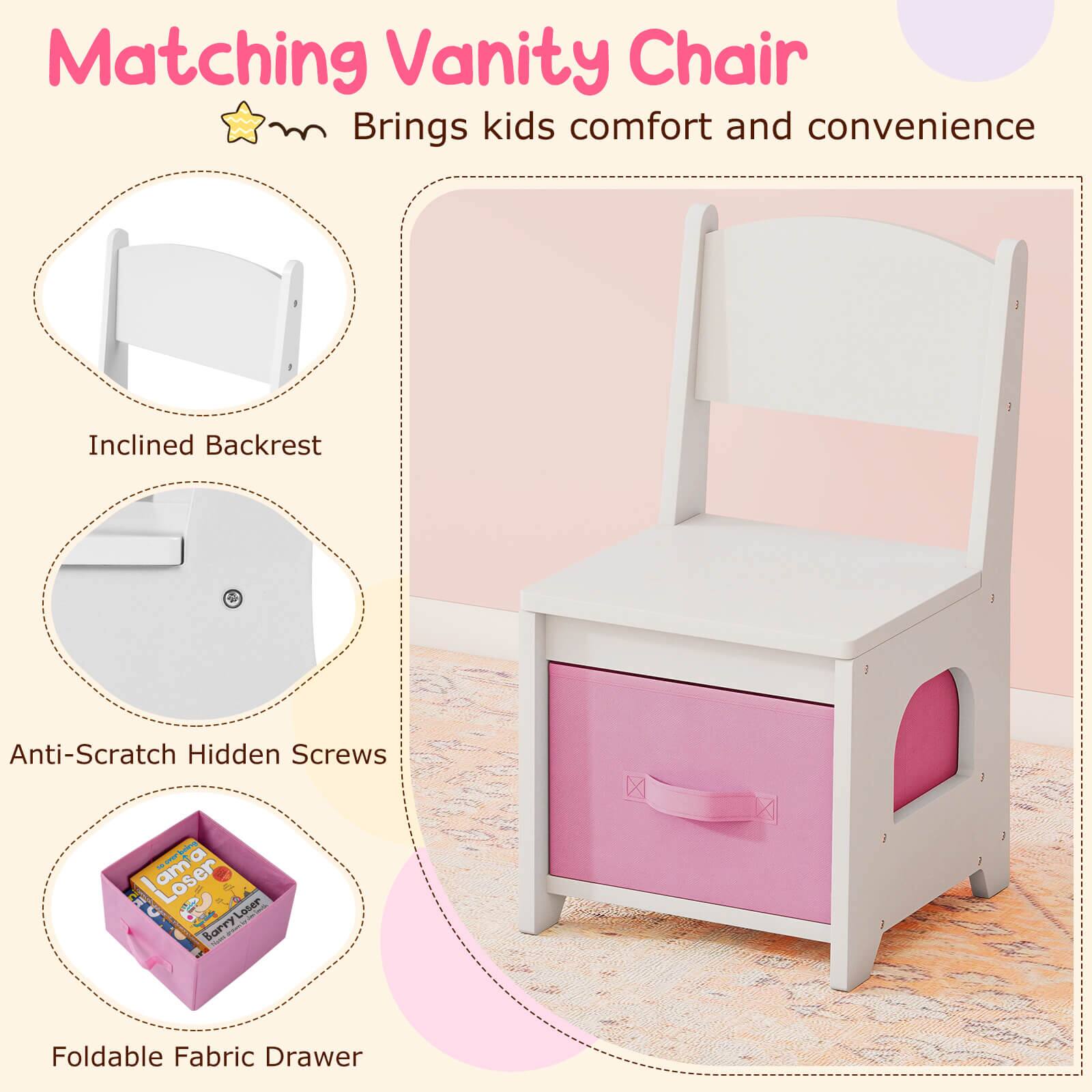 Matching Vanity Chair  
Brings kids comfort and convenience  

- Inclined Backrest  
- Anti-Scratch Hidden Screws  
- Foldable Fabric Drawer