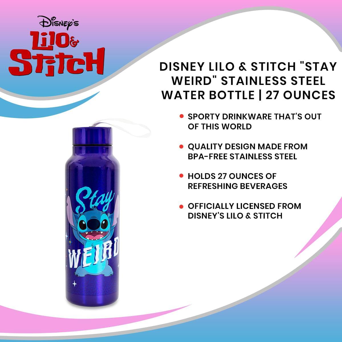 Disney's Lilo & Stitch

DISNEY LILLO & STITCH "STAY WEIRD" STAINLESS STEEL WATER BOTTLE | 27 OUNCES

- SPORTY DRINKWARE THAT'S OUT OF THIS WORLD
- QUALITY DESIGN MADE FROM BPA-FREE STAINLESS STEEL
- HOLDS 27 OUNCES OF REFRESHING BEVERAGES
- OFFICIALLY LICENSED FROM DISNEY'S LILLO & STITCH

Stay WEIRD