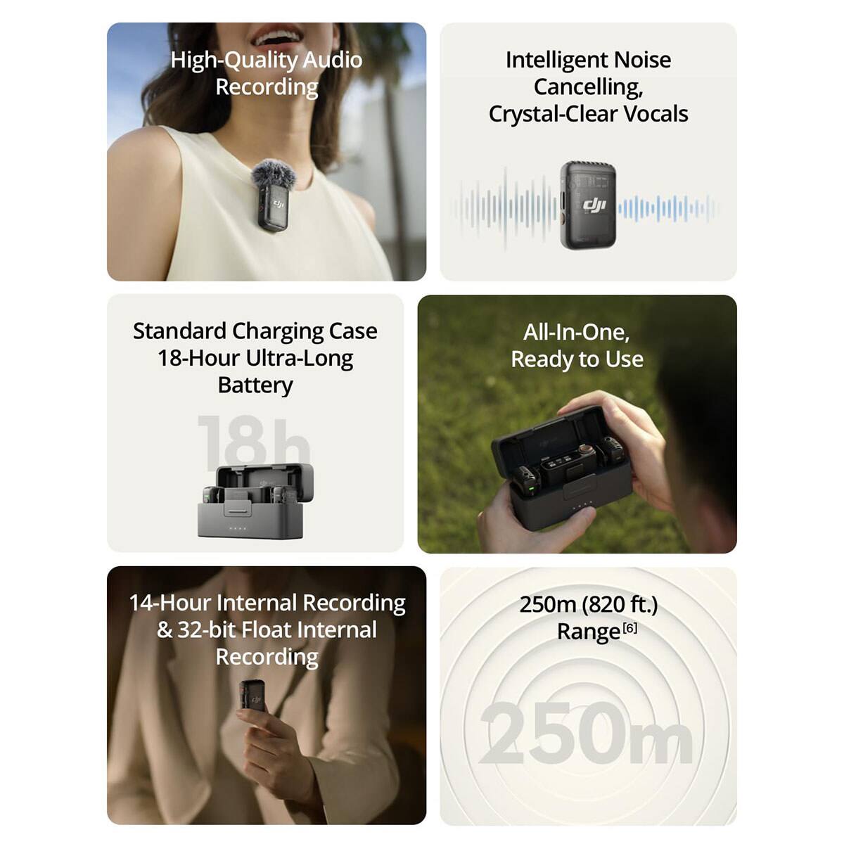 High-Quality Audio Recording  
Intelligent Noise Cancelling, Crystal-Clear Vocals  

Standard Charging Case  
18-Hour Ultra-Long Battery  

All-In-One, Ready to Use  

14-Hour Internal Recording & 32-bit Float Internal Recording  

250m (820 ft.) Range