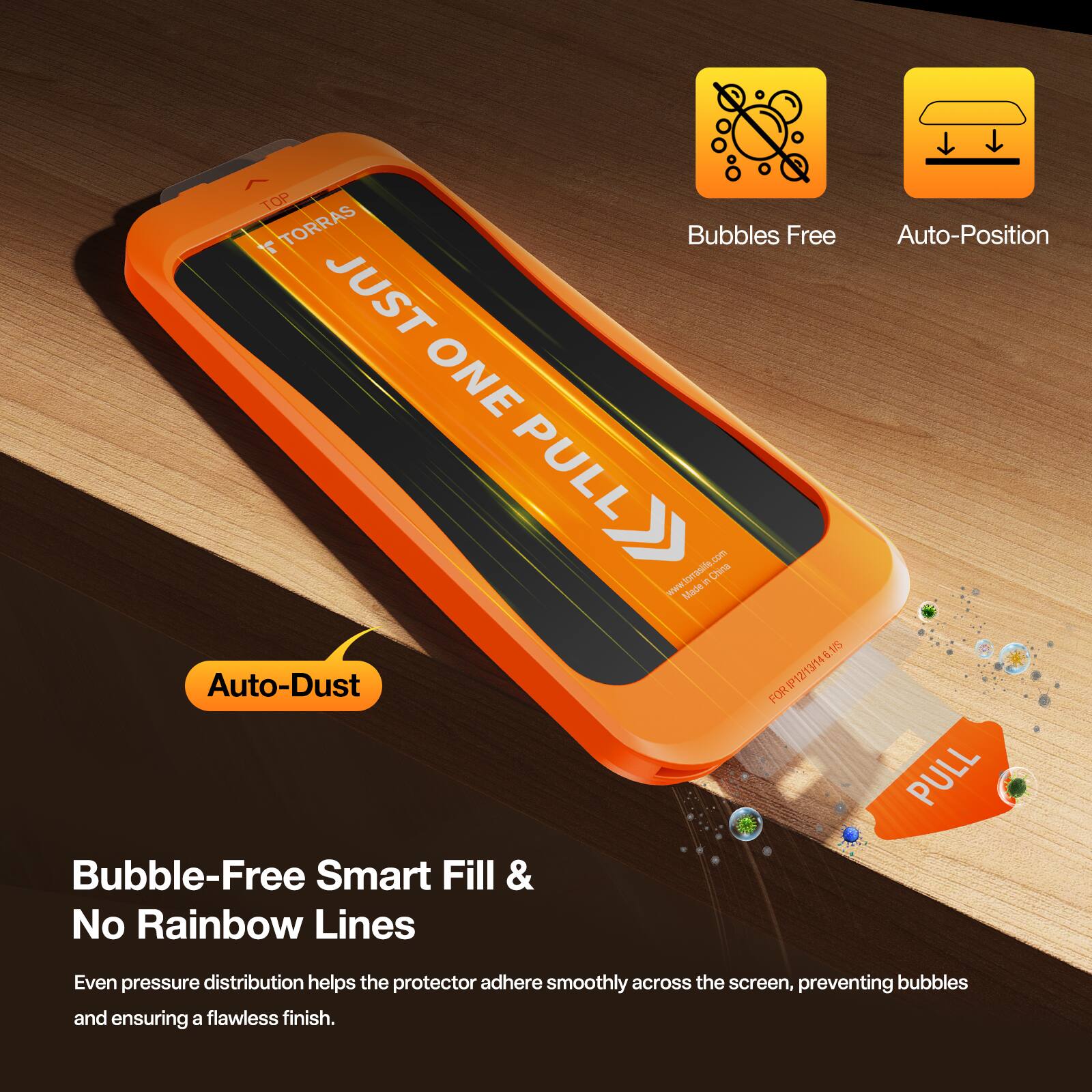 TOP 7 TORRAS Bubbles Free Auto-Position JUST ONE PULL

La torrasile r China wae Mace a 15 Auto-Dust

FORIP1Z/13/146.16 FOR 12/13/14

PULL

Bubble-Free Smart Fill & No Rainbow Lines

Even pressure distribution helps the protector adhere smoothly across the screen, preventing bubbles and ensuring a flawless finish.