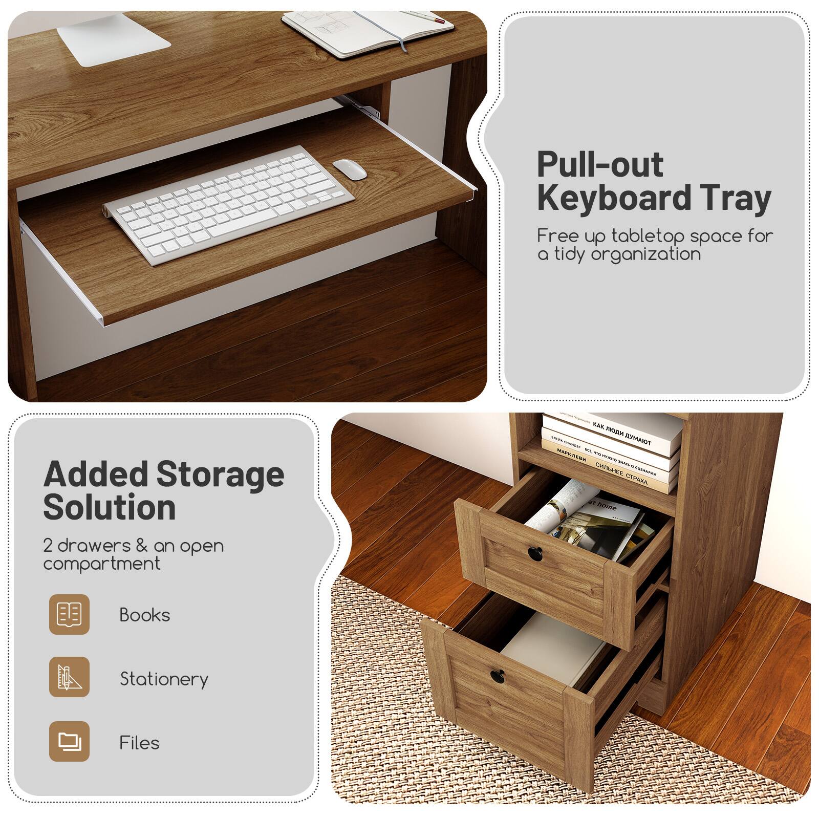Pull-out Keyboard Tray  
Free up tabletop space for a tidy organization  

Added Storage Solution  
2 drawers & an open compartment  
Books  
Stationery  
Files