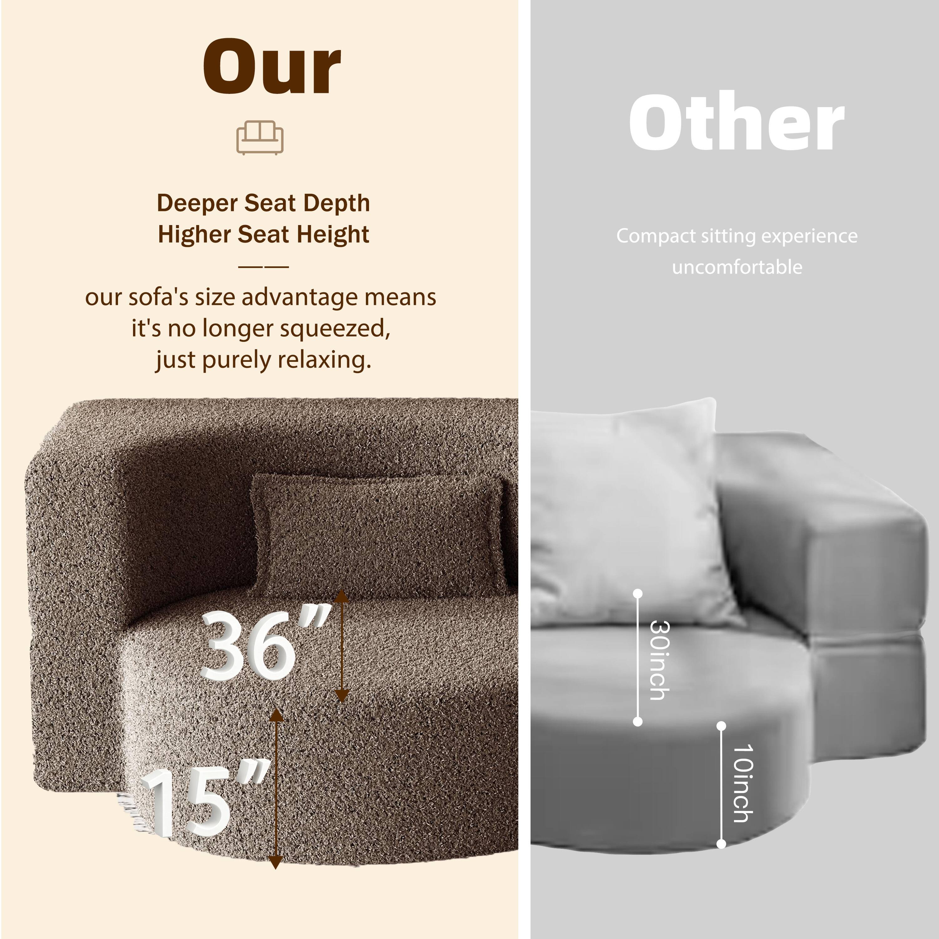 **Our**

- Deeper Seat Depth
- Higher Seat Height

Our sofa's size advantage means it's no longer squeezed, just purely relaxing.

36"  
15"

**Other**

- Compact sitting experience
- Uncomfortable

30inch  
10inch