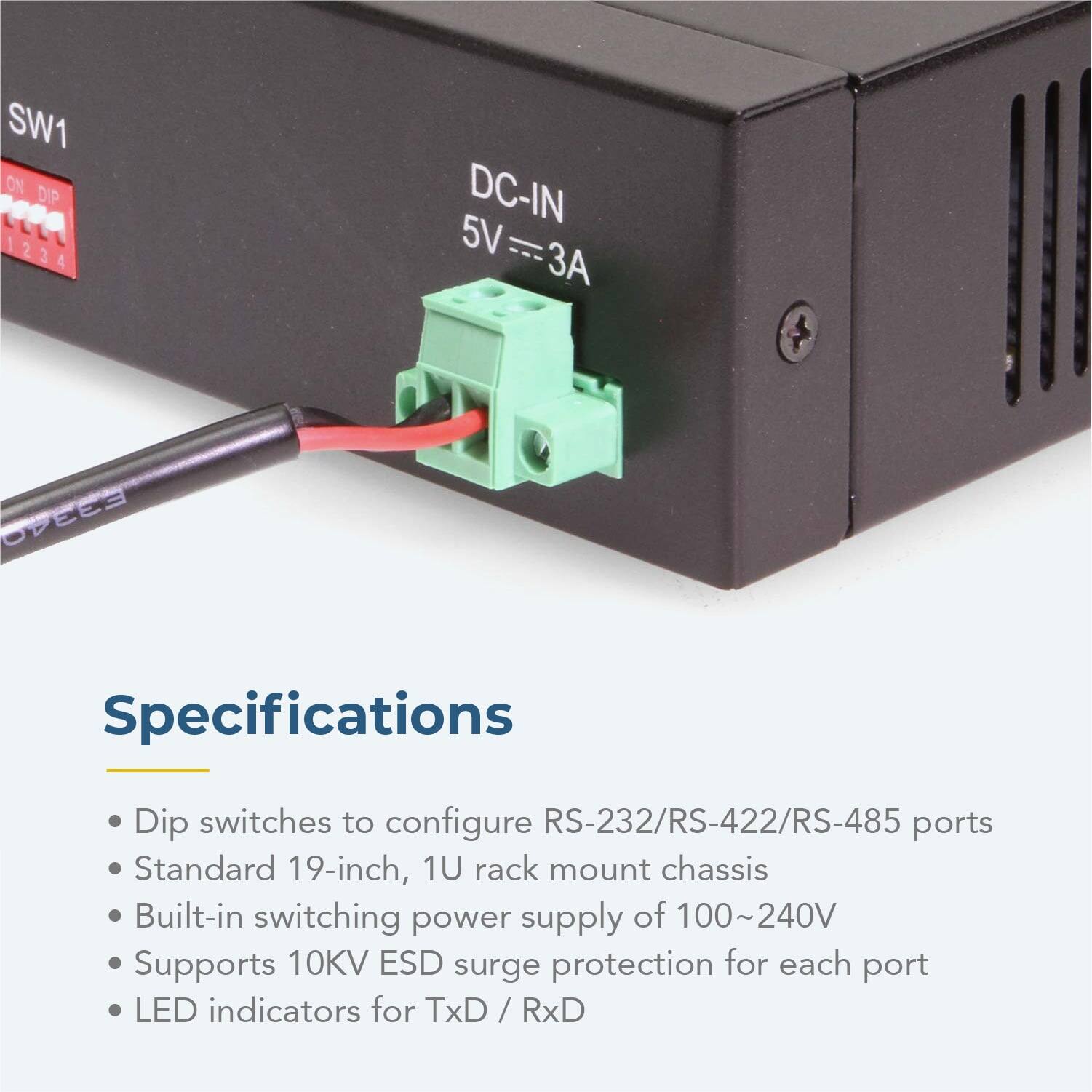 SW1 ON DIP 1234 2 DC-IN 5V=3A 5V  
F3340 Specifications  
Dip switches to configure RS-232/RS-422/RS-485 ports  
Standard 19-inch, 1U rack mount chassis  
Built-in switching power supply of 100~240V  
Supports 10KV ESD surge protection for each port  
LED indicators for TxD / RxD