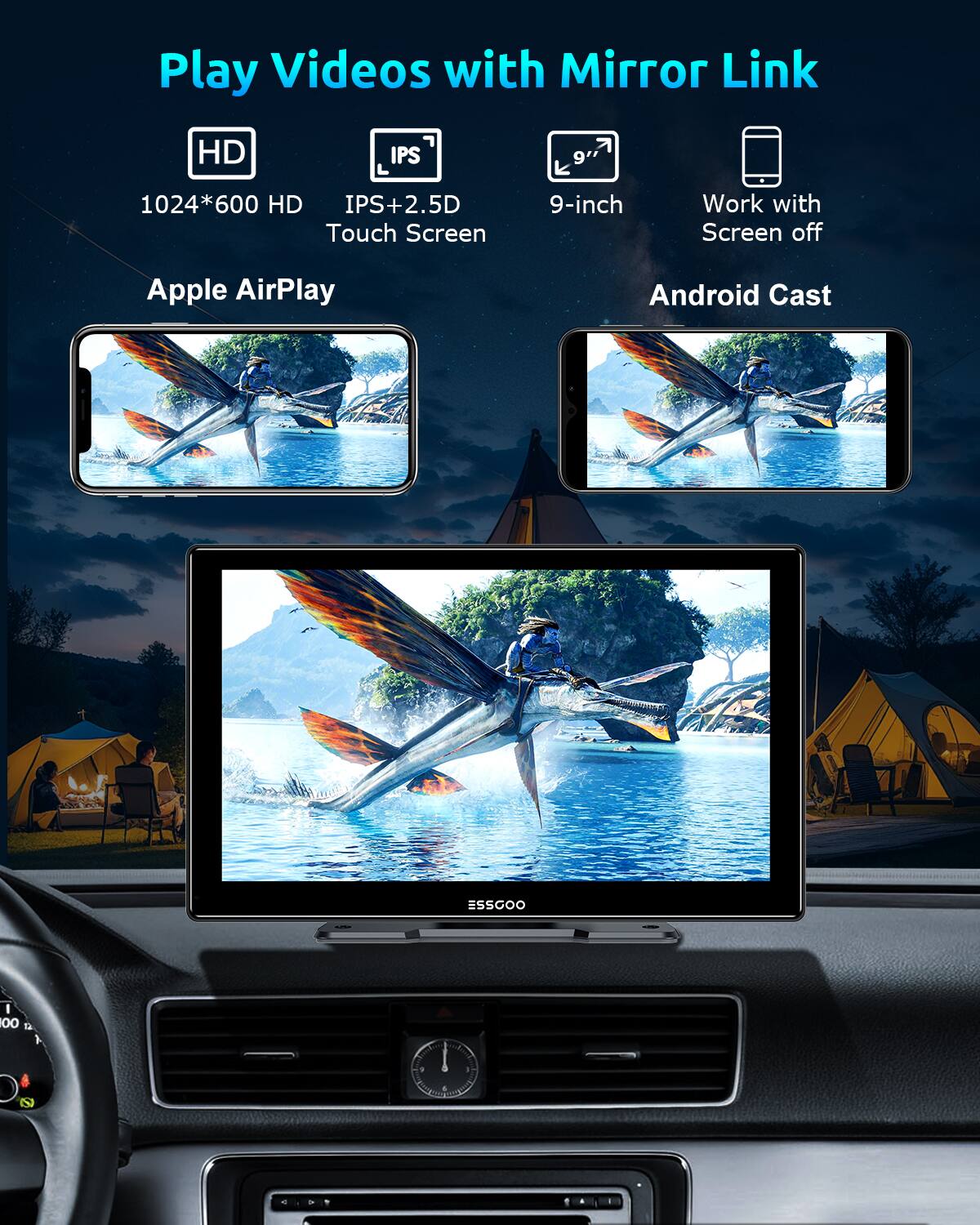 Play Videos with Mirror Link  
HD IPS L 1024*600 HD IPS+2.5D Touch Screen  
9-inch  
Work with Screen off  
Apple AirPlay  
Android Cast  
ESSGOO