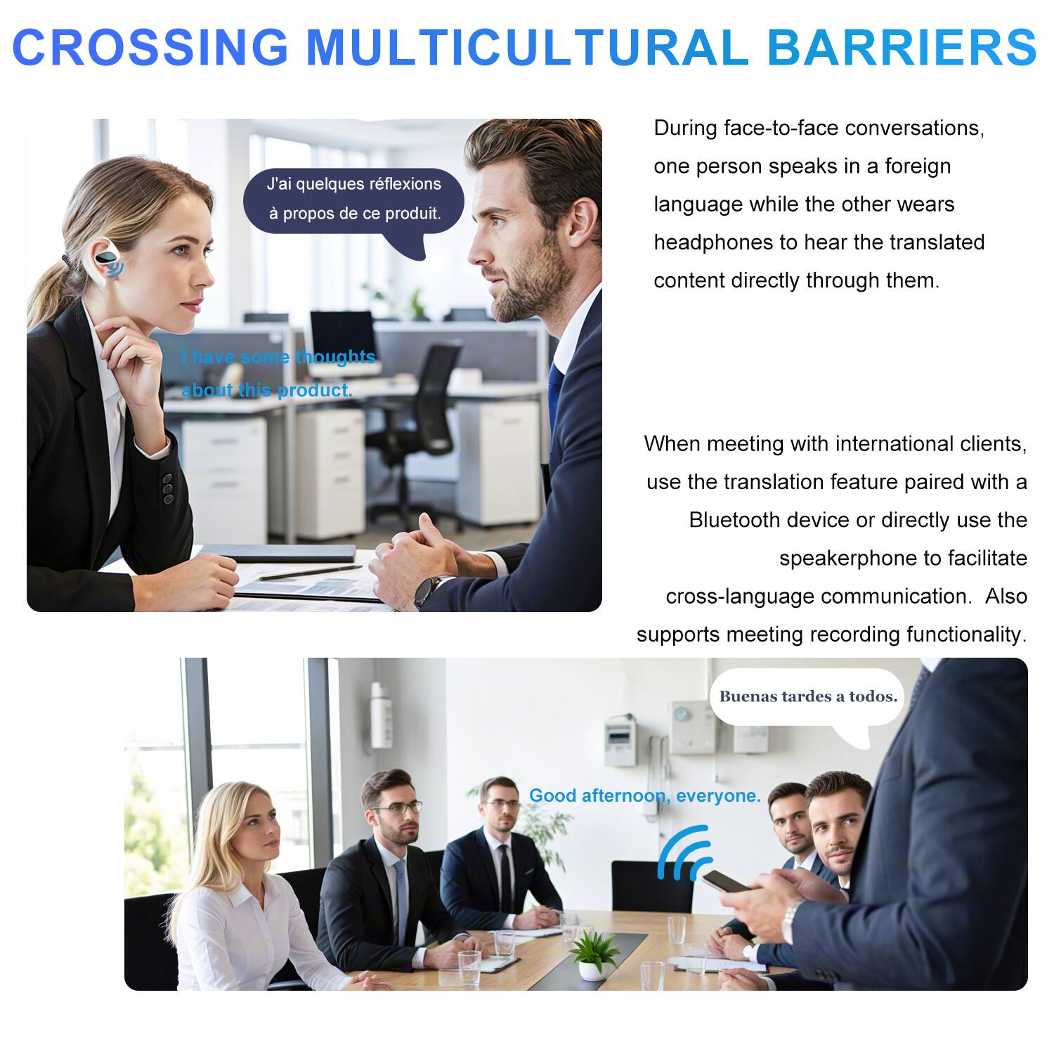 CROSSING MULTICULTURAL BARRIERS

J'ai quelques réflexions à propos de ce produit.

I have some thoughts about this product.

During face-to-face conversations, one person speaks in a foreign language while the other wears headphones to hear the translated content directly through them.

When meeting with international clients, use the translation feature paired with a Bluetooth device or directly use the speakerphone to facilitate cross-language communication. Also supports meeting recording functionality.

Buenas tardes a todos.

Good afternoon, everyone.