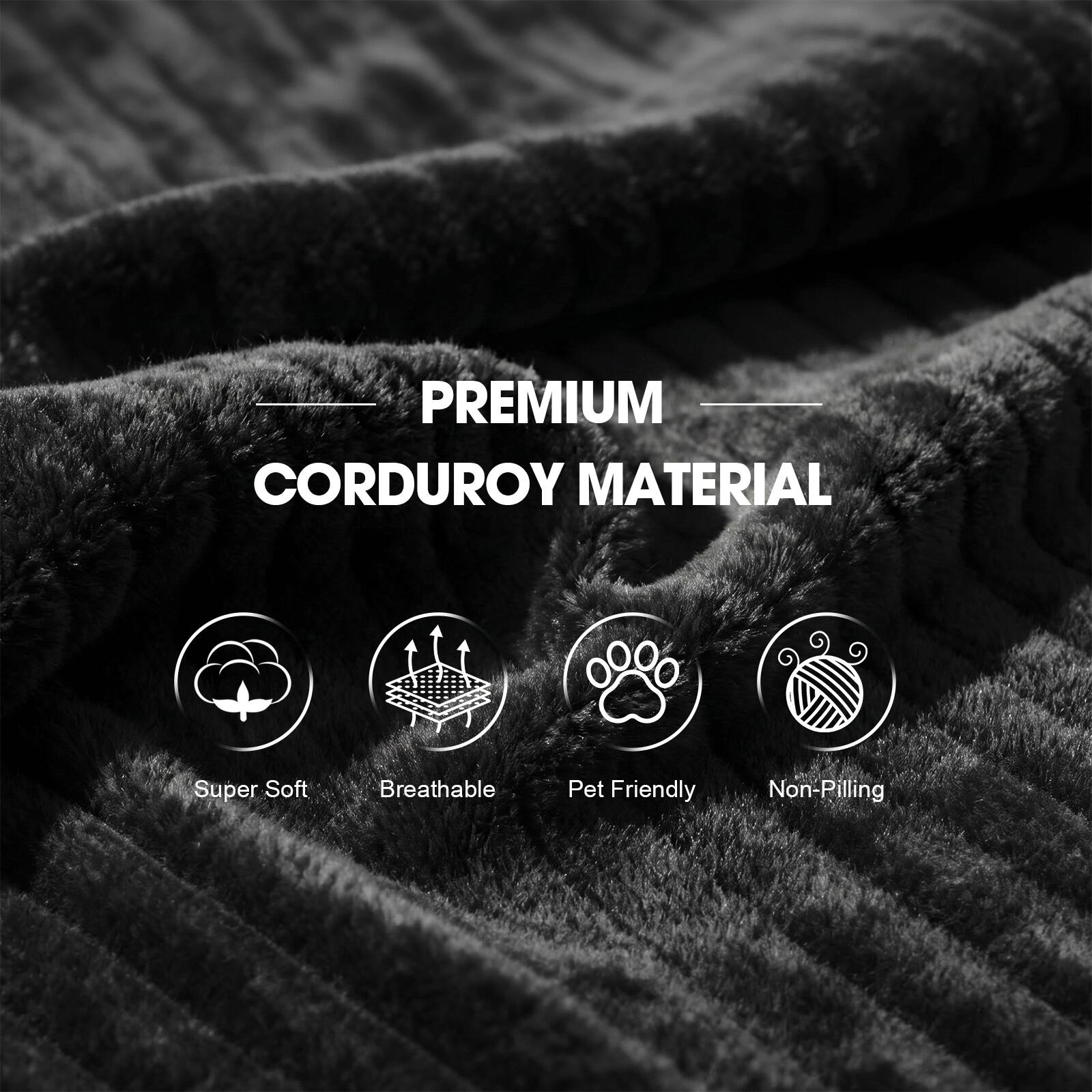 PREMIUM CORDUROY MATERIAL

- Super Soft
- Breathable
- Pet Friendly
- Non-Pilling