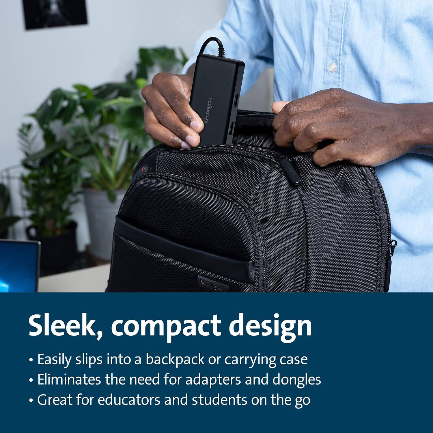 Kensington Sleek, compact design  
Easily slips into a backpack or carrying case  
Eliminates the need for adapters and dongles  
Great for educators and students on the go
