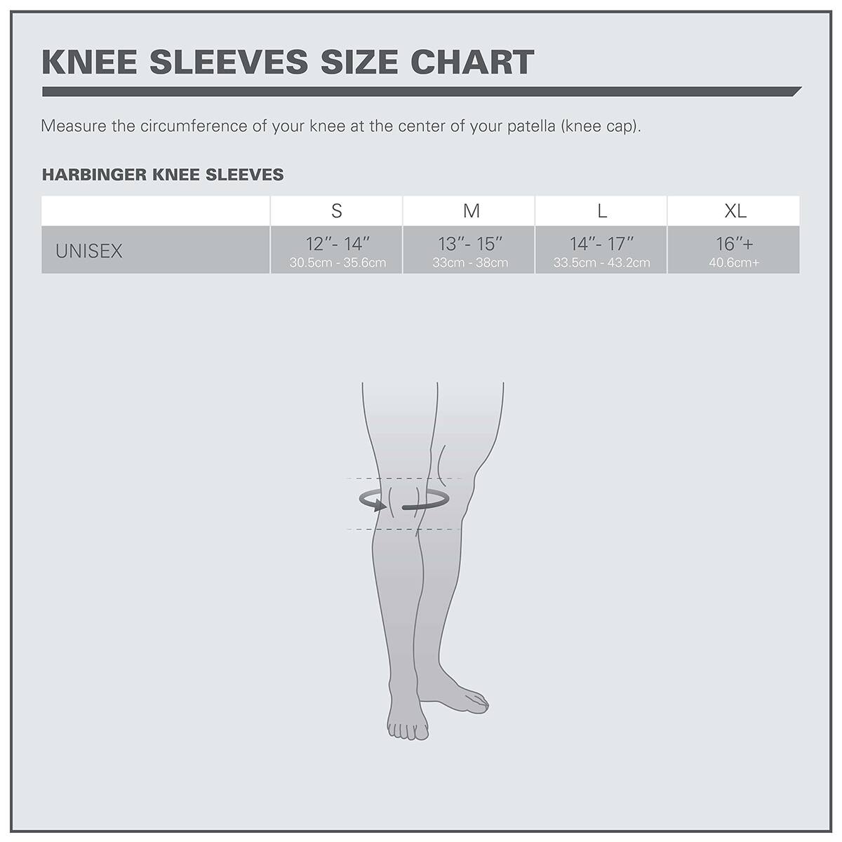 KNEE SLEEVES SIZE CHART

Measure the circumference of your knee at the center of your patella (knee cap).

HARBINGER KNEE SLEEVES

UNISEX  
S: 12" - 14" (30.5cm - 35.6cm)  
M: 13" - 15" (33cm - 38cm)  
L: 14" - 17" (33.5cm - 43.2cm)  
XL: 16" + (40.6cm +)