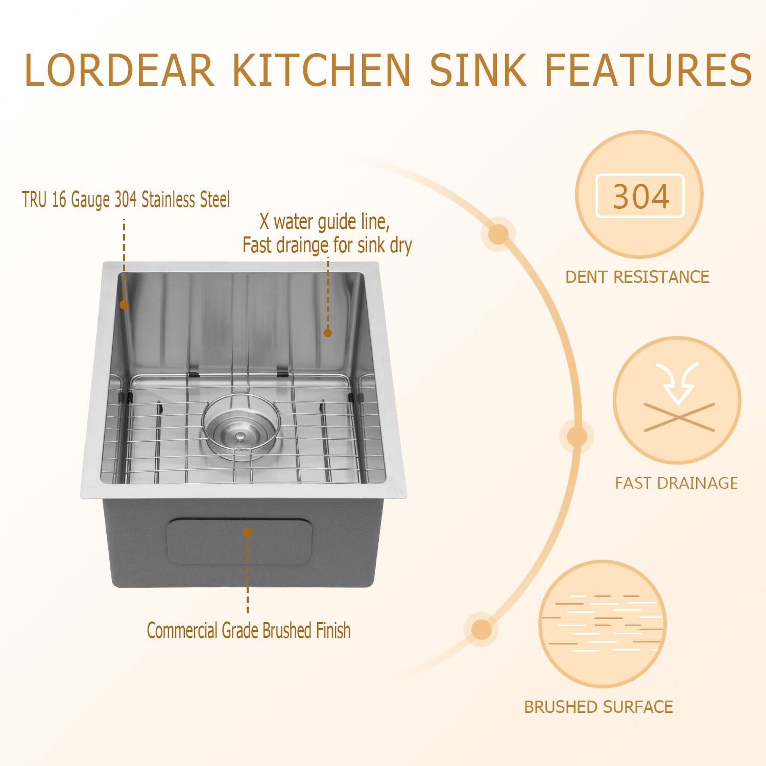 LORDEAR KITCHEN SINK FEATURES
TRU 16 Gauge 304 Stainless Steel
X water guide line, Fast drainage for sink dry
304 DENT RESISTANCE
FAST DRAINAGE
Commercial Grade Brushed Finish
BRUSHED SURFACE