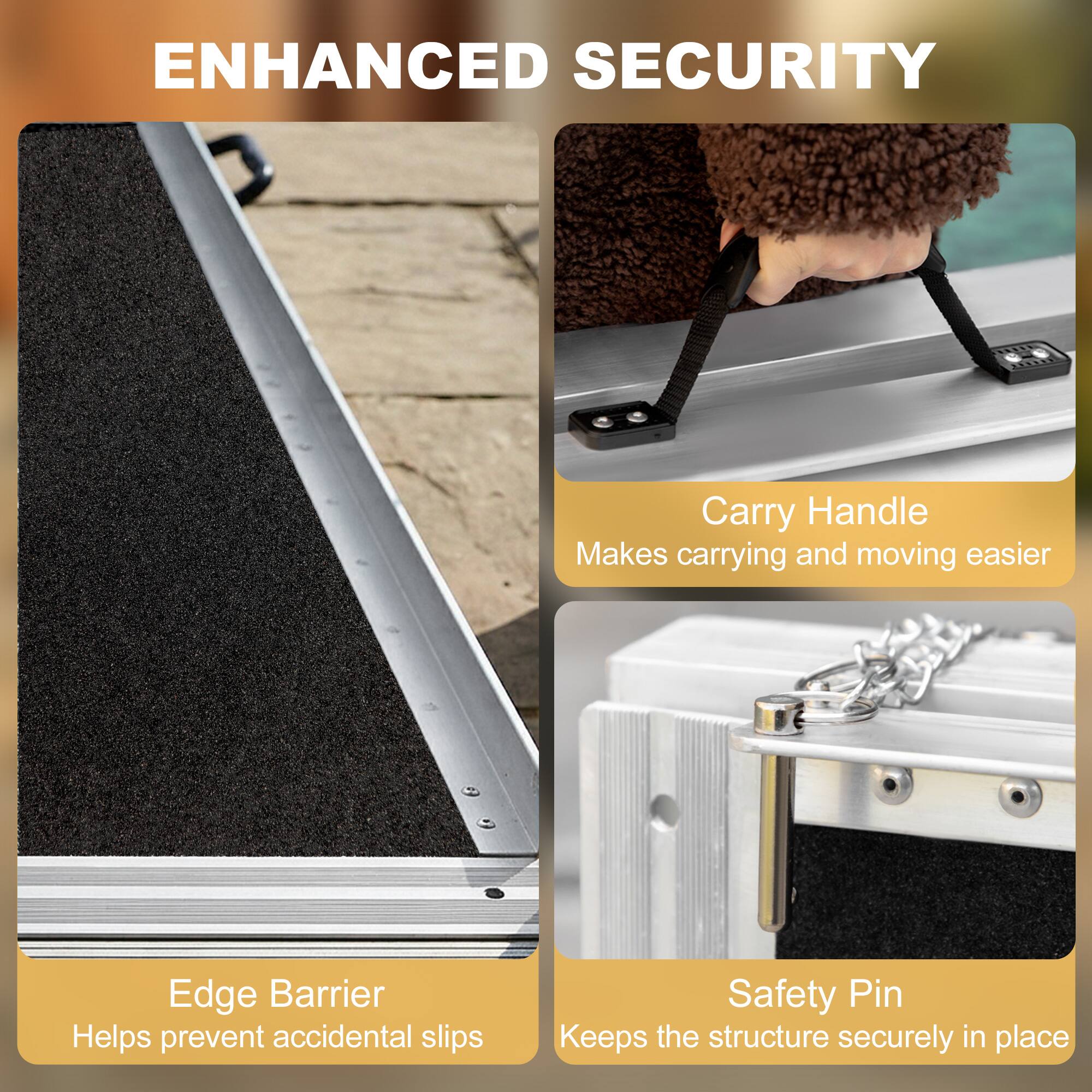 ENHANCED SECURITY

- Carry Handle
  Makes carrying and moving easier

- Edge Barrier
  Helps prevent accidental slips

- Safety Pin
  Keeps the structure securely in place