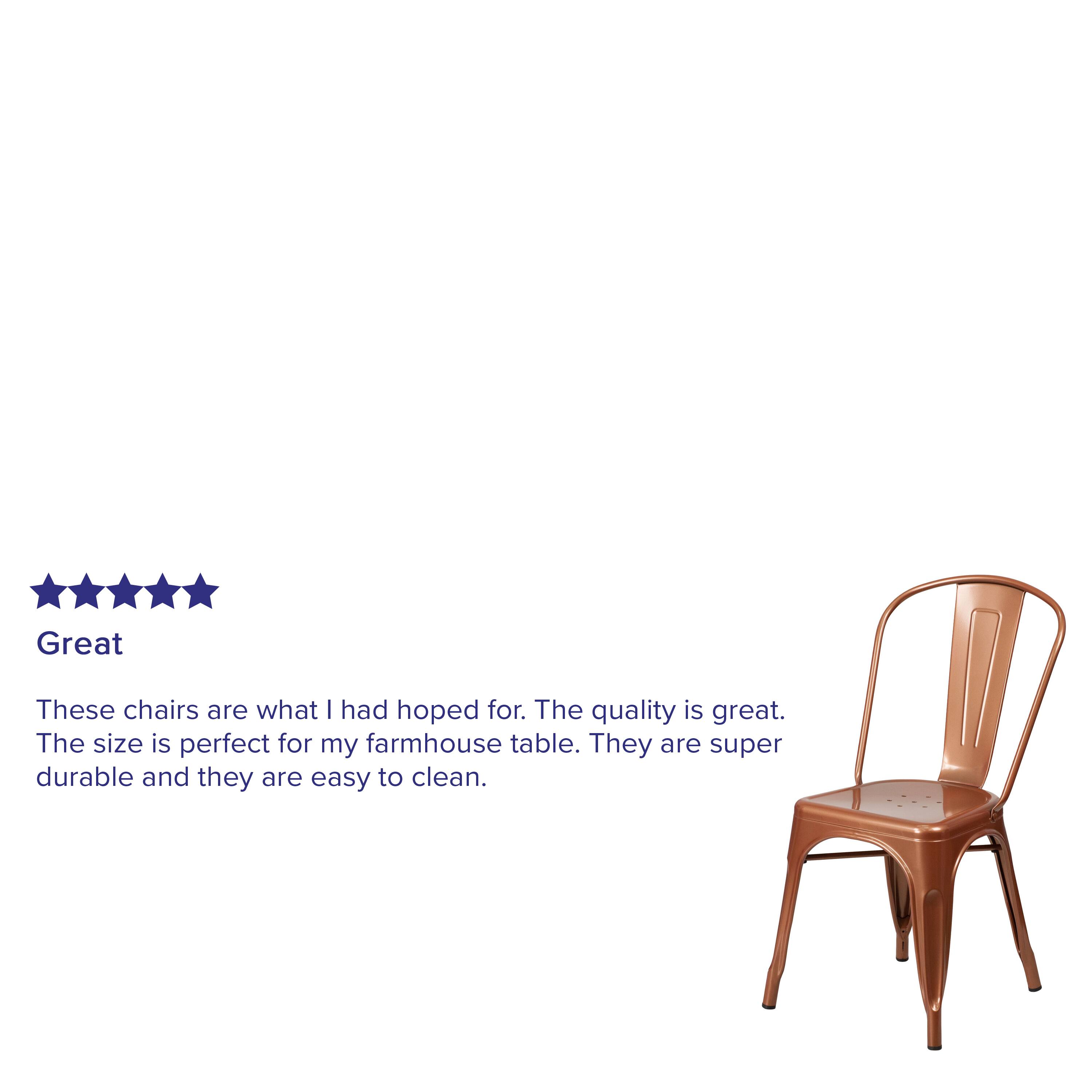 Great

These chairs are what I had hoped for. The quality is great. The size is perfect for my farmhouse table. They are super durable and they are easy to clean.
