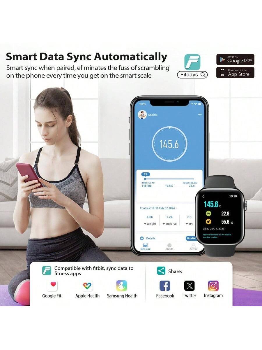 Smart Data Sync Automatically  
Smart sync when paired, eliminates the fuss of scrambling on the phone every time you get on the smart scale  

Fitdays  
GET IT ON Google Play  
Download on the App Store  

Sophia  
145.6  
0%  
Initial 162.20 145.8lb 19.6%  
Target:143.3 23.5  
Contrast 14:10 Feb 02, 2024  
2.9lb 1.2%  
Weight Body Fat 0.5  
BMI 22.8 55.6%  

Compatible with fitbit, sync data to fitness apps  
Google Fit  
Apple Health  
Samsung Health  

Share:  
Facebook  
Twitter  
Instagram  

Measure  
Charts  
Account  

More Data  
More information to the mobile terminal to view.