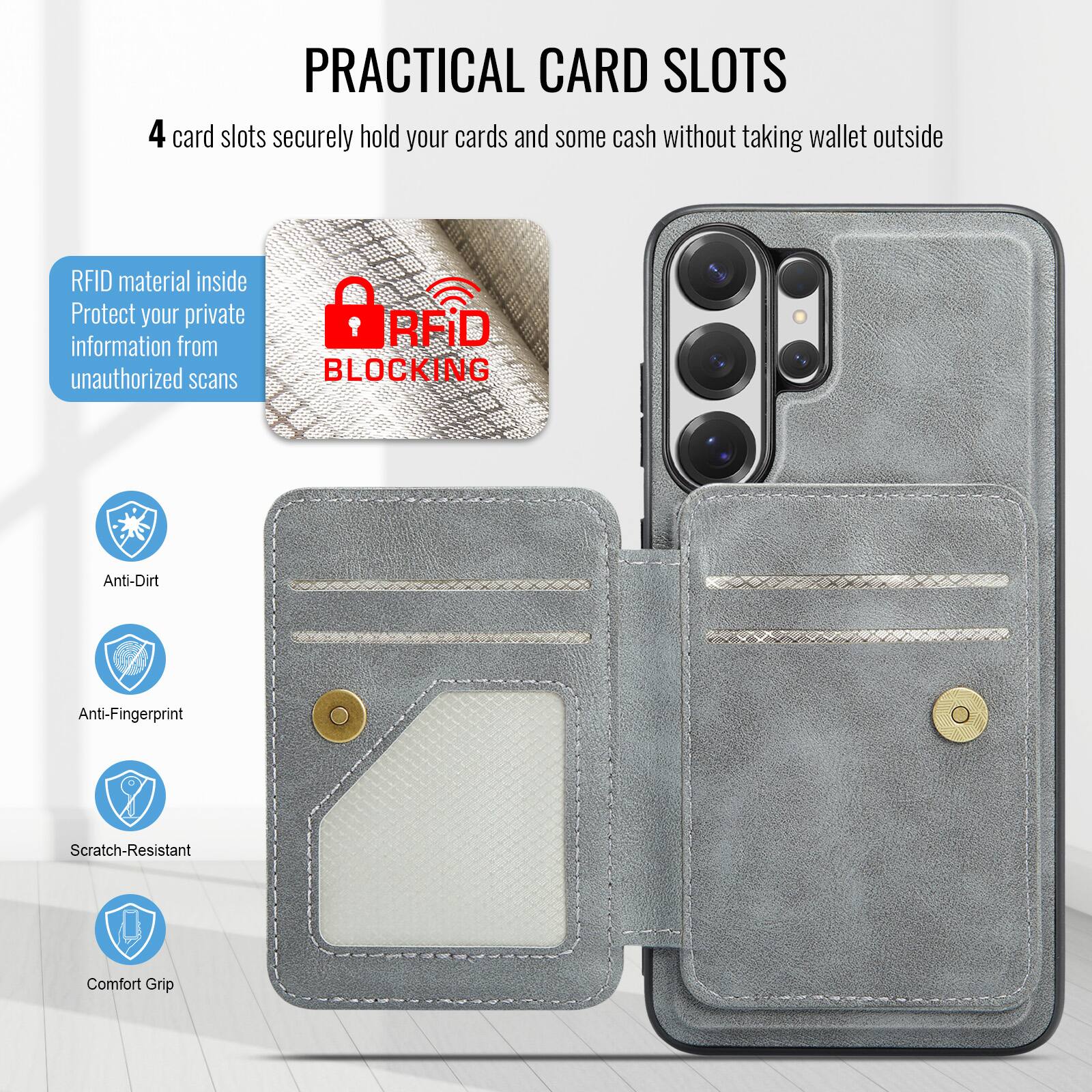 PRACTICAL CARD SLOTS

4 card slots securely hold your cards and some cash without taking wallet outside

RFID material inside
Protect your private information from unauthorized scans

RFID BLOCKING

Anti-Dirt
Anti-Fingerprint
Scratch-Resistant
Comfort Grip