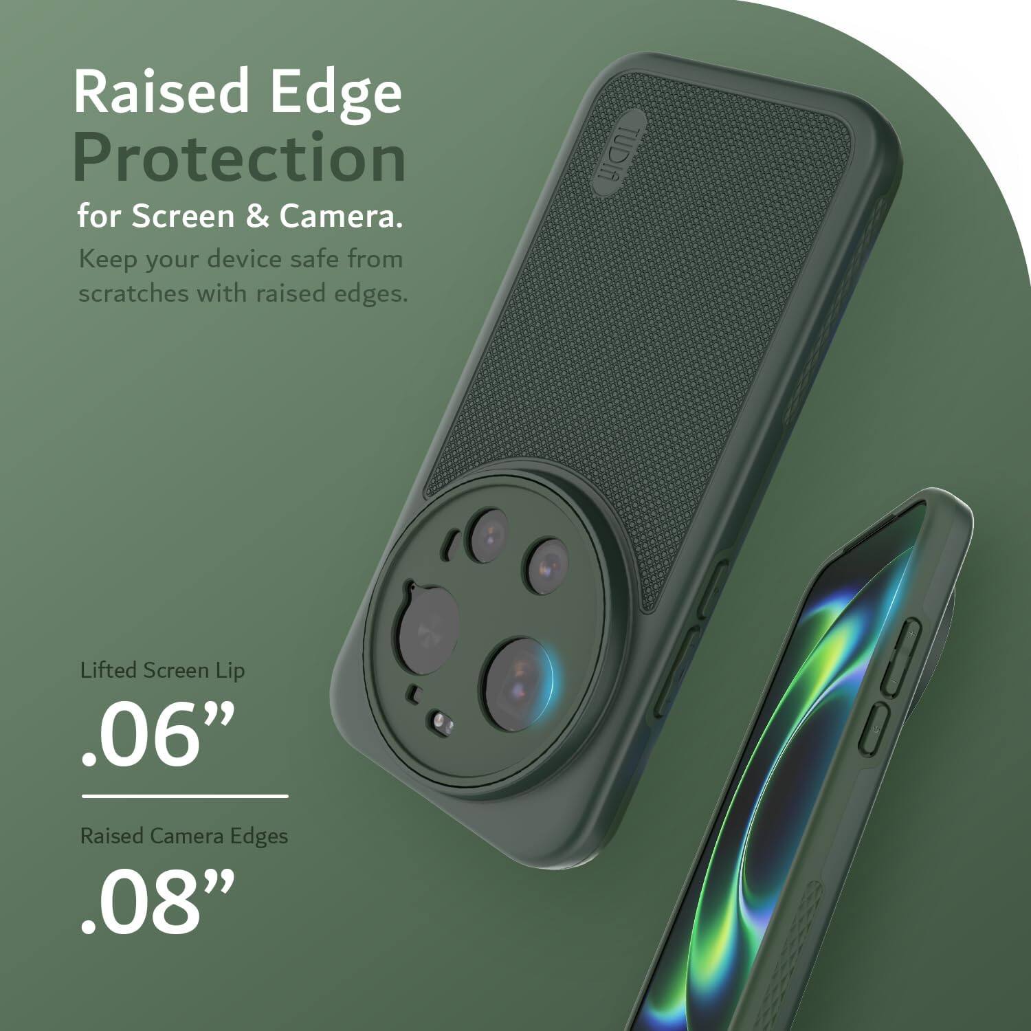 Raised Edge Protection for Screen & Camera. Keep your device safe from scratches with raised edges. TUDIA fl Lifted Screen Lip .06" Raised Camera Edges .08"