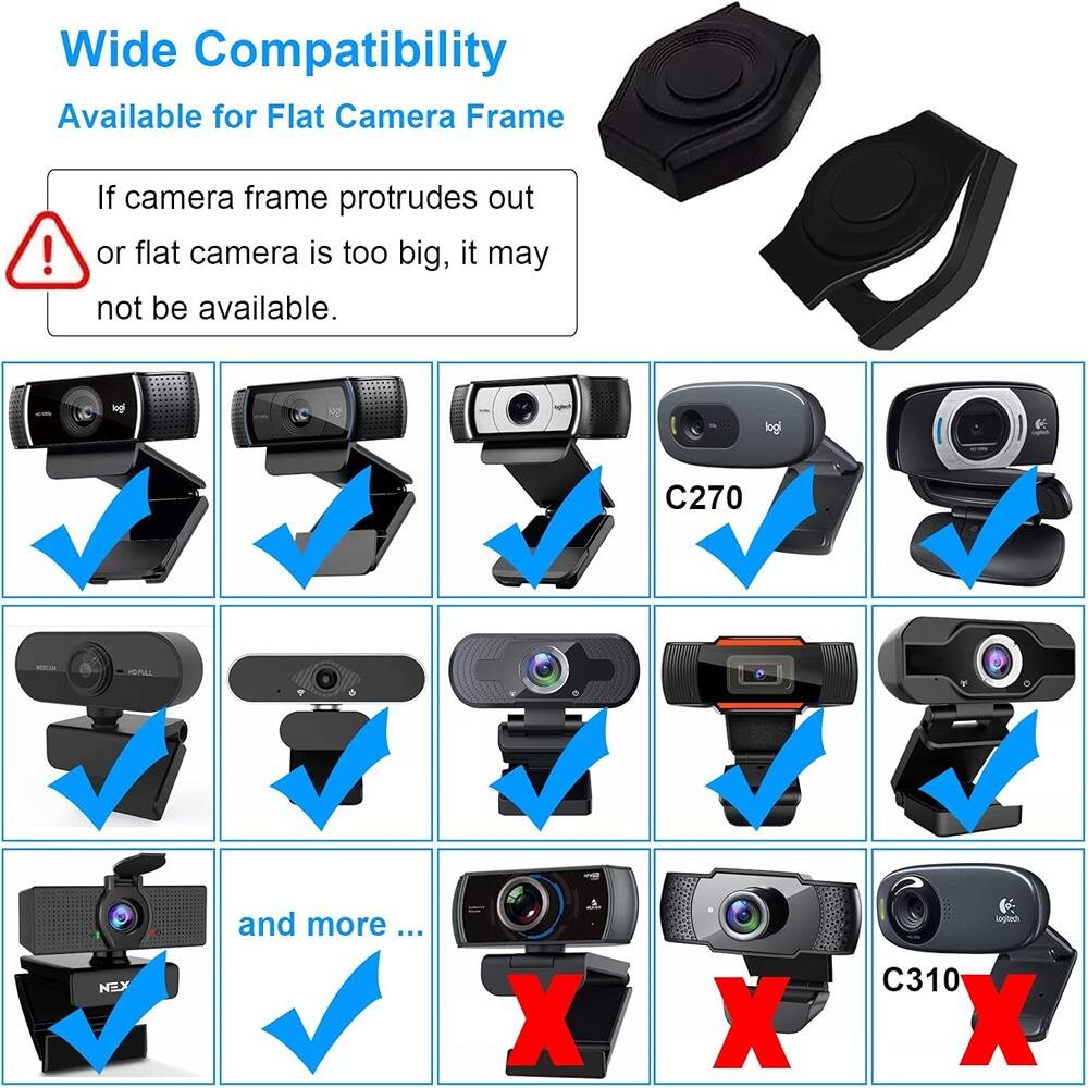 Wide Compatibility  
Available for Flat Camera Frame  

If camera frame protrudes out or flat camera is too big, it may not be available.  

C270  
C310  

and more ...