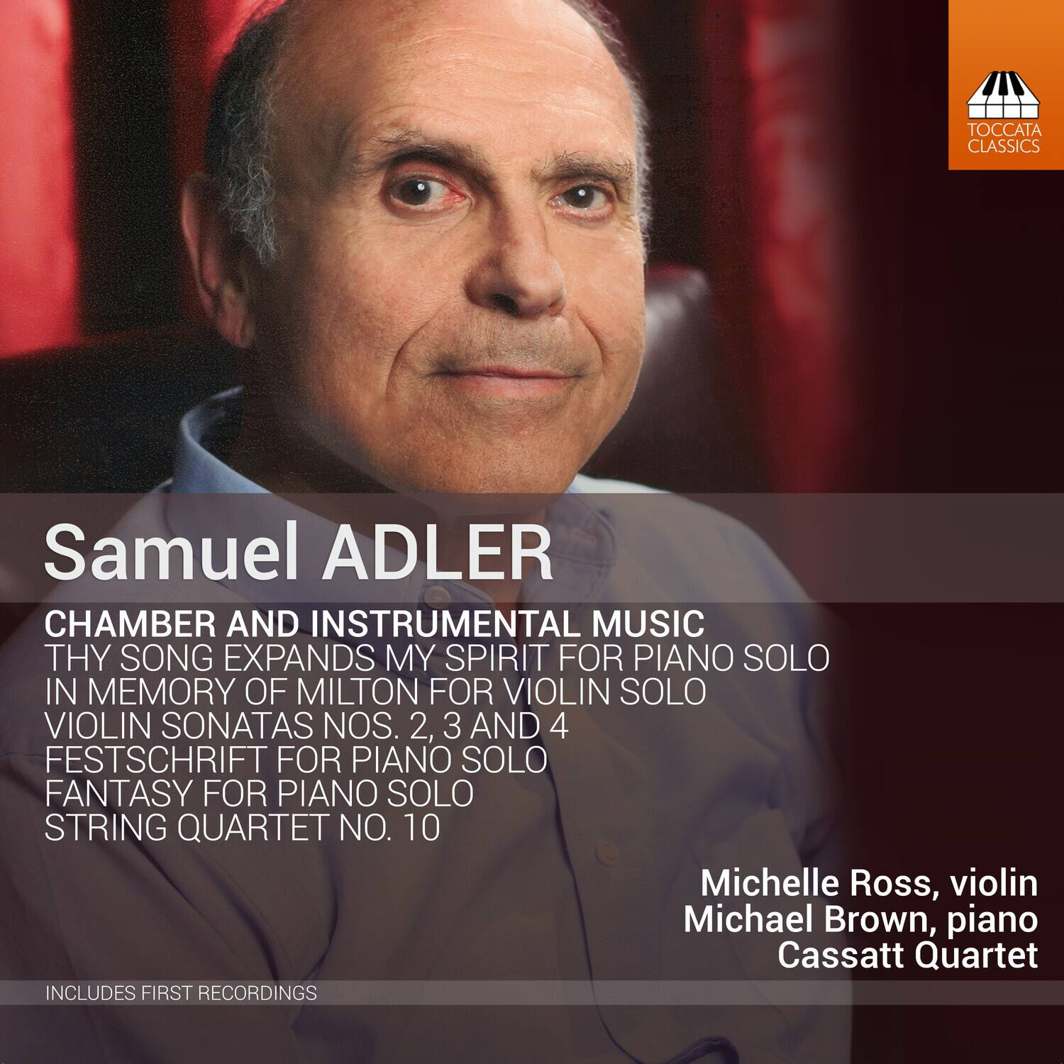 Samuel ADLER

CHAMBER AND INSTRUMENTAL MUSIC

- THY SONG EXPANDS MY SPIRIT FOR PIANO SOLO
- IN MEMORY OF MILTON FOR VIOLIN SOLO
- VIOLIN SONATAS NOS. 2, 3 AND 4
- FESTSCHRIFT FOR PIANO SOLO
- FANTASY FOR PIANO SOLO
- STRING QUARTET NO. 10

Michelle Ross, violin  
Michael Brown, piano  
Cassatt Quartet

INCLUDES FIRST RECORDINGS