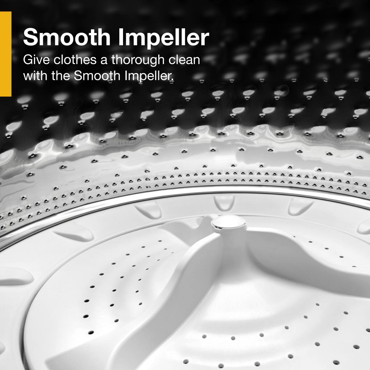 Smooth Impeller  
Give clothes a thorough clean with the Smooth Impeller.