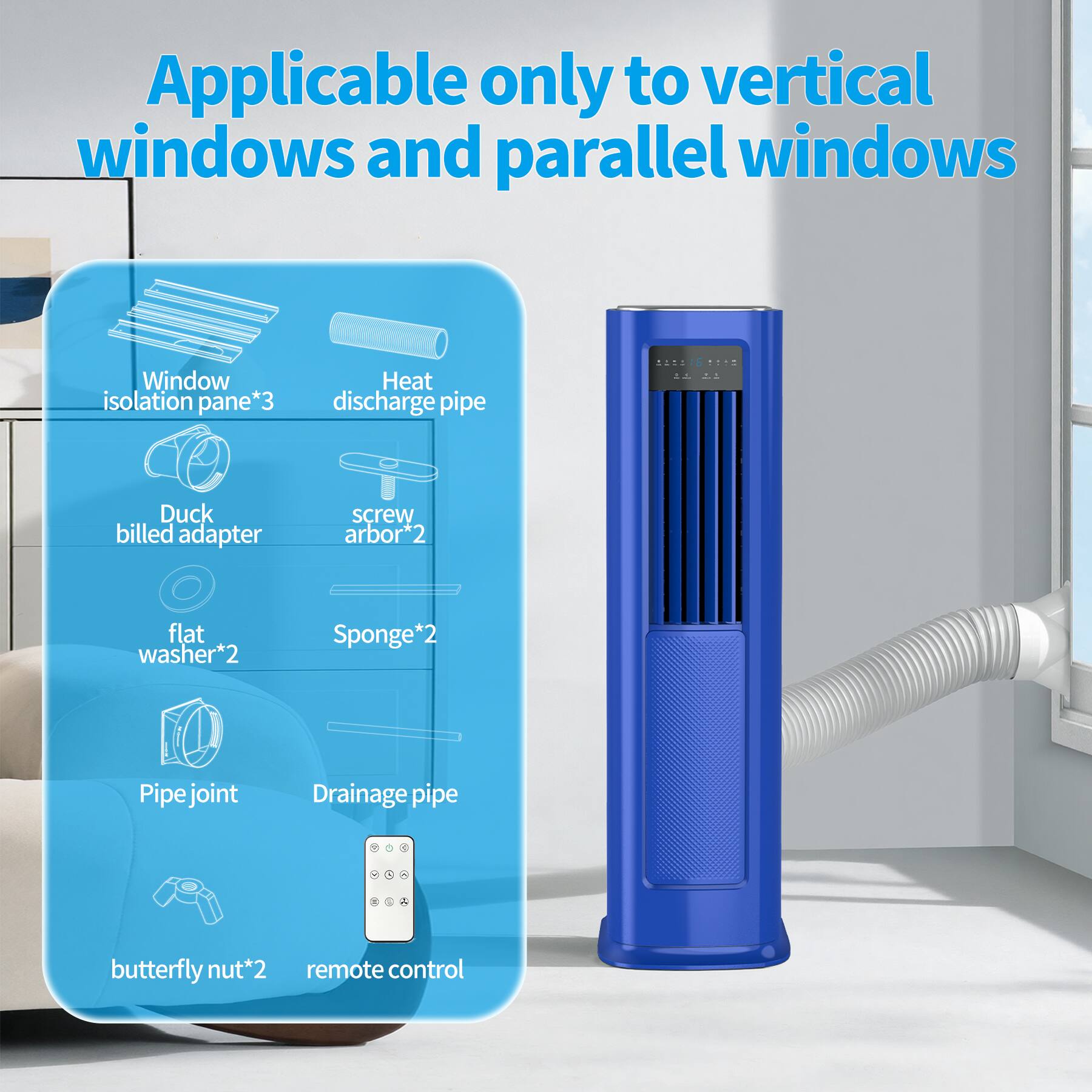 Applicable only to vertical windows and parallel windows

- Window isolation pane*3
- Heat discharge pipe
- Duck billed adapter
- Screw arbor*2
- Flat washer*2
- Sponge*2
- Pipe joint
- Drainage pipe
- Butterfly nut*2
- Remote control