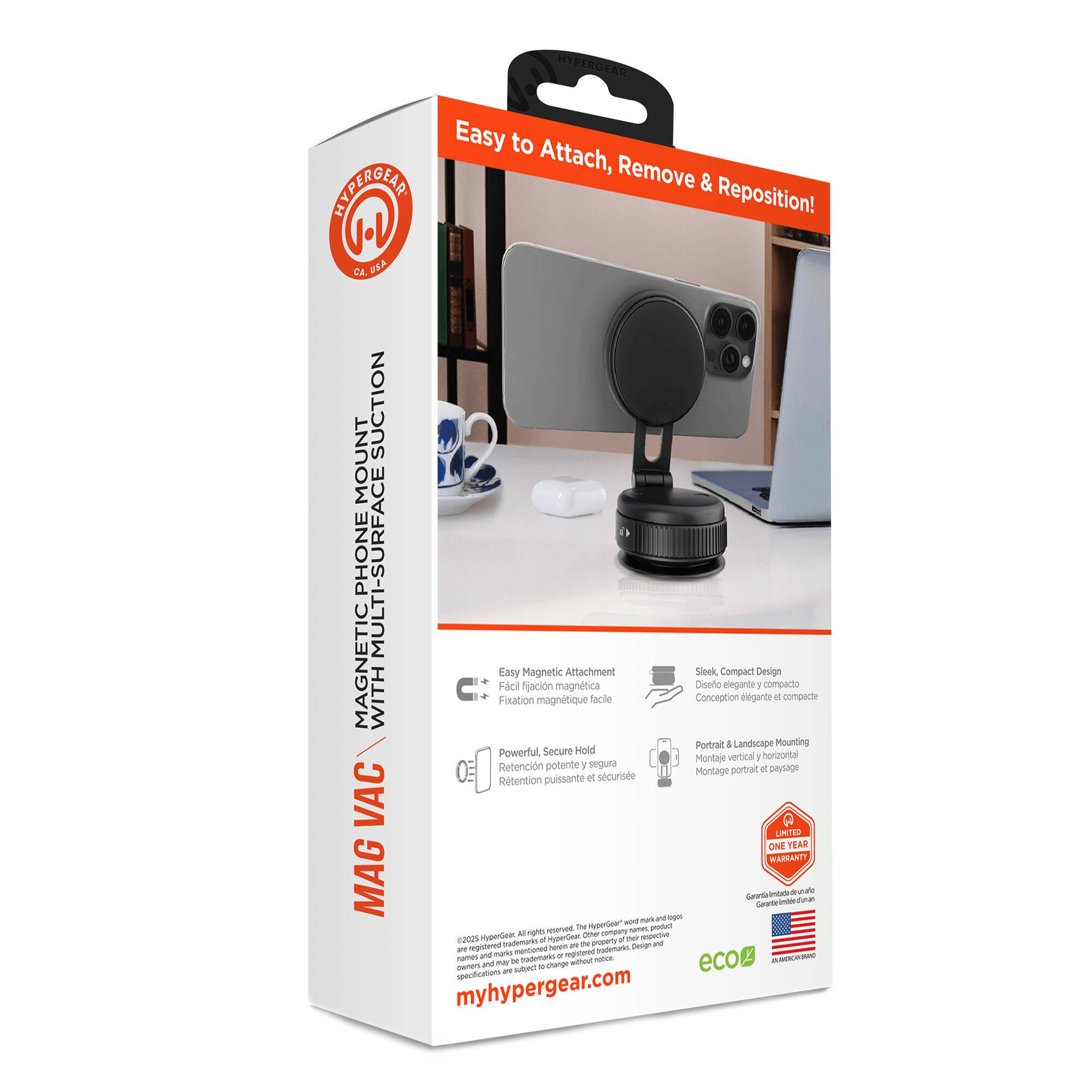 HYPERGEAR Easy to Attach, Remove & Reposition!  
MAG VAC MAGNETIC PHONE MOUNT SUCTION MULTI-SURFACE  
Easy Magnetic Attachment  
Sleek, Compact Design  
Powerful, Secure Hold  
Portrait & Landscape Mounting  
LIMITED ONE YEAR WARRANTY  
myhypergear.com
