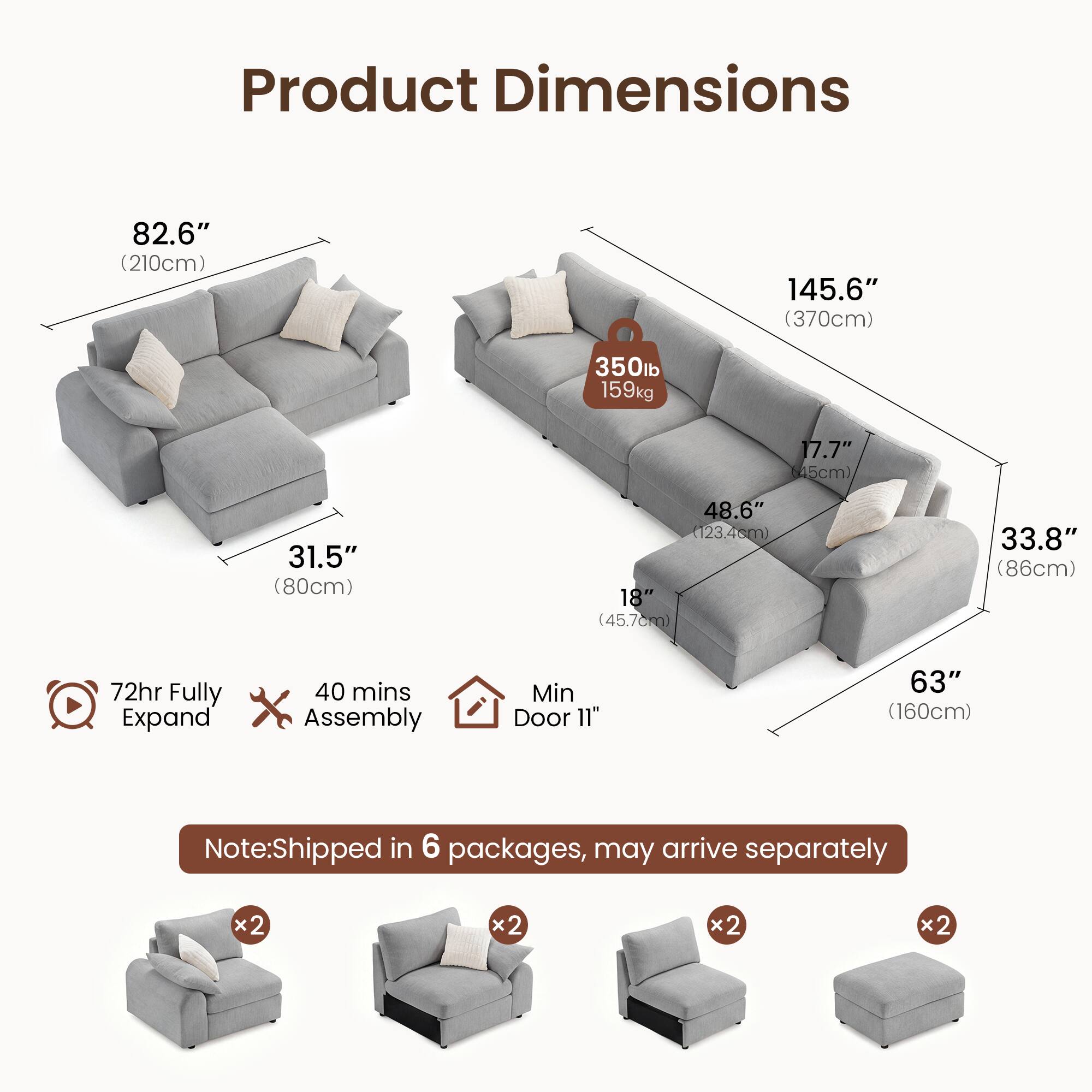 Product Dimensions:  
- 82.6" (210cm)  
- 145.6" (370cm)  
- 350lb (159kg)  
- 17.7" (45cm)  
- 31.5" (80cm)  
- 48.6" (123.4cm)  
- 18" (45.7cm)  
- 33.8" (86cm)  
- 63" (160cm)  

72hr Fully Expand  
40 mins Assembly  
Min Door 11"  

Note: Shipped in 6 packages, may arrive separately