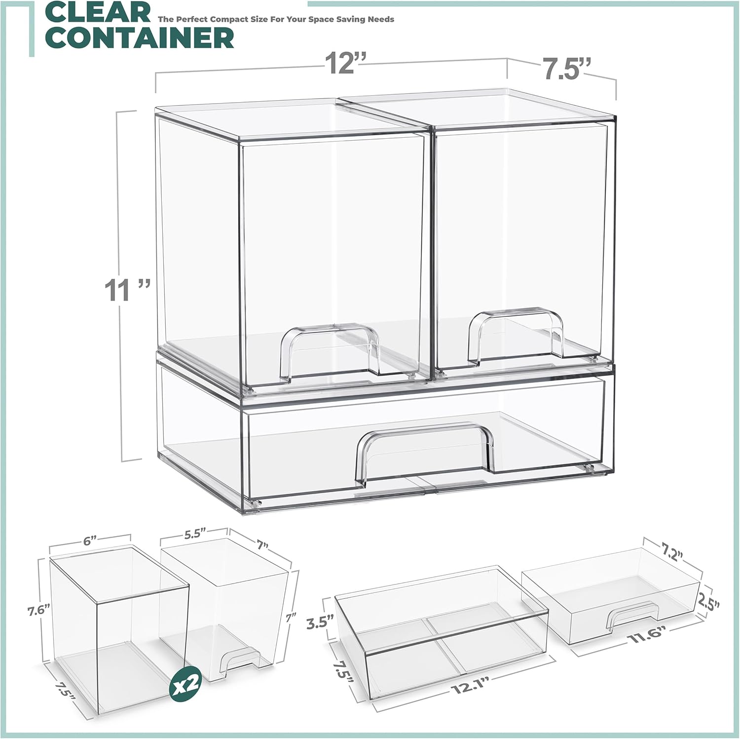CLEAR CONTAINER  
The Perfect Compact Size For Your Space Saving Needs  

- 12" x 7.5" x 11"  
- 7.6" x 7" x 6"  
- 7.5" x 5.5" x 7"  
- 7.5" x 3.5" x 7.5"  
- 12.1" x 11.6" x 11"  
- 7.2" x 11.6" x 2.5"  

x2