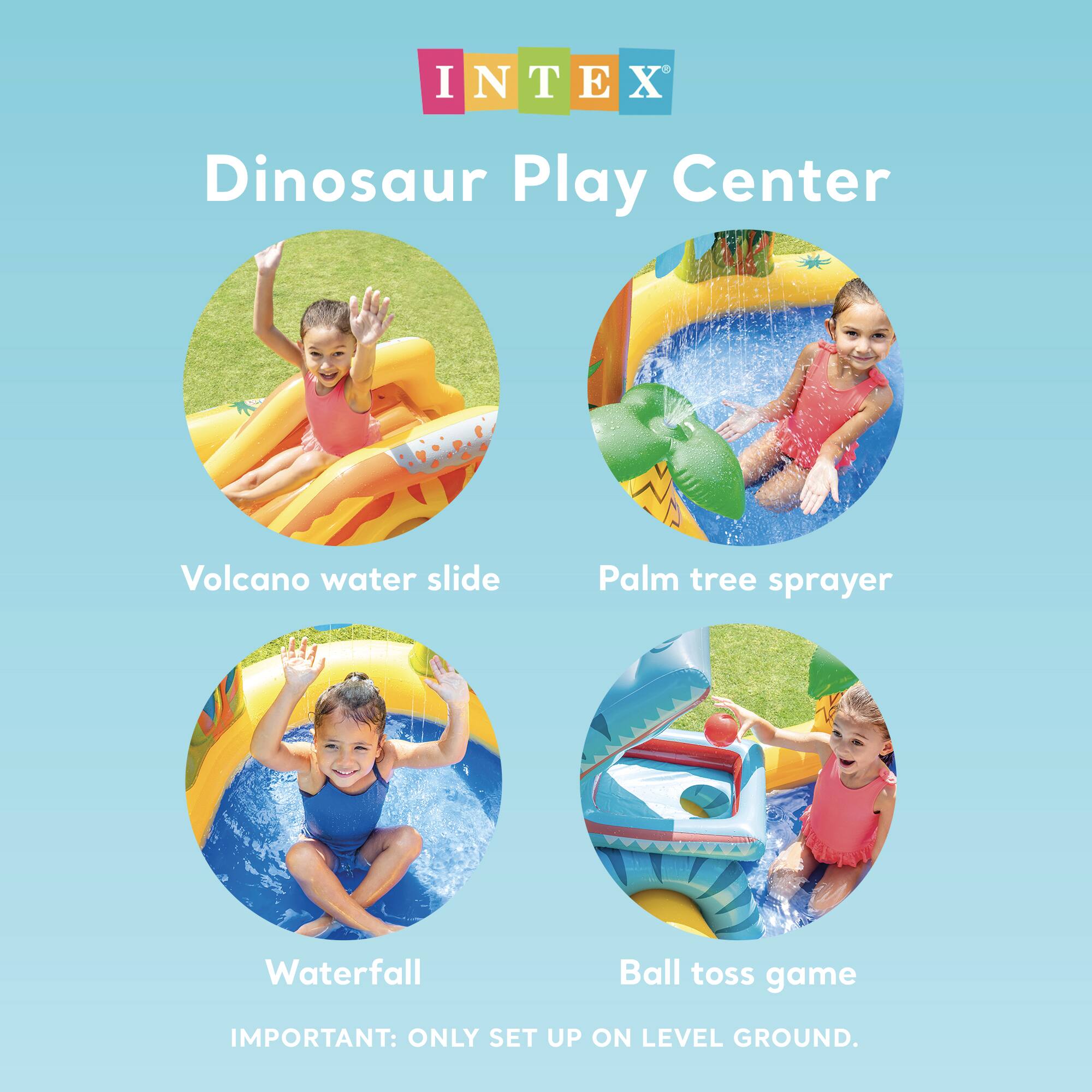 INTEX Dinosaur Play Center

- Volcano water slide
- Palm tree sprayer
- Waterfall
- Ball toss game

IMPORTANT: ONLY SET UP ON LEVEL GROUND.