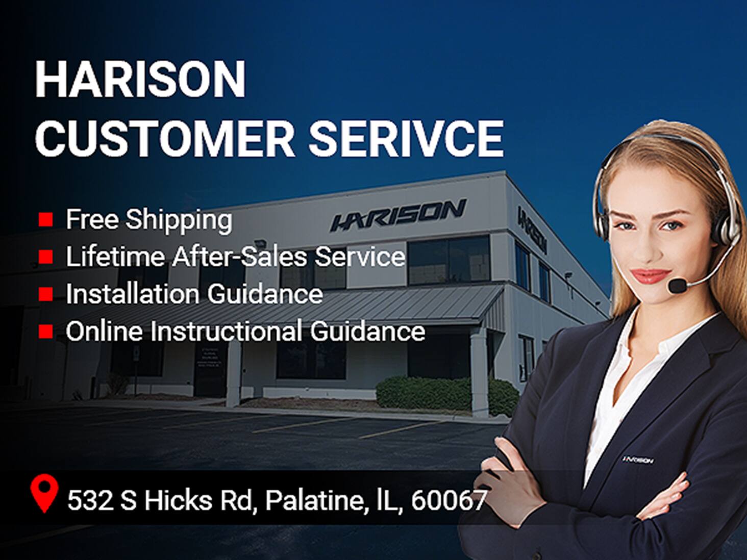 HARISON CUSTOMER SERVICE

- Free Shipping
- Lifetime After-Sales Service
- Installation Guidance
- Online Instructional Guidance

532 S Hicks Rd, Palatine, IL, 60067