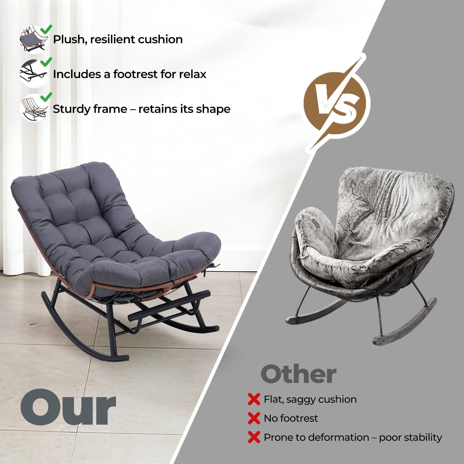 Plush, resilient cushion  
Includes a footrest for relax  
Sturdy frame – retains its shape  

VS  

Our  
Other  
Flat, saggy cushion  
No footrest  
Prone to deformation – poor stability