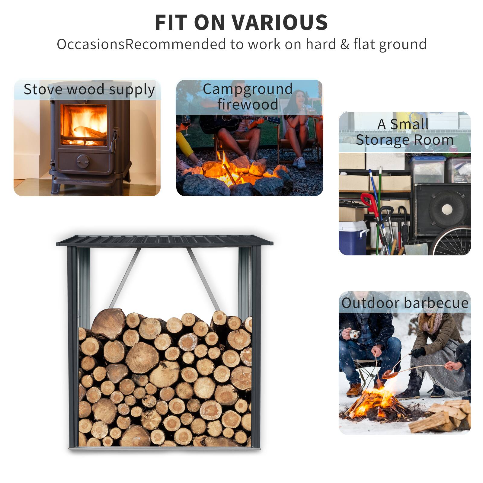 FIT ON VARIOUS Occasions  
Recommended to work on hard & flat ground  

- Stove wood supply  
- Campground firewood  
- A Small Storage Room  
- Outdoor barbecue