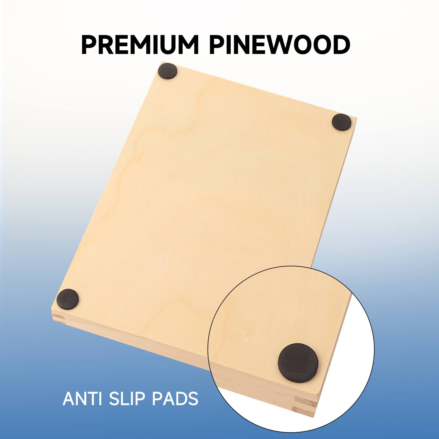 PREMIUM PINEWOOD
ANTI SLIP PADS