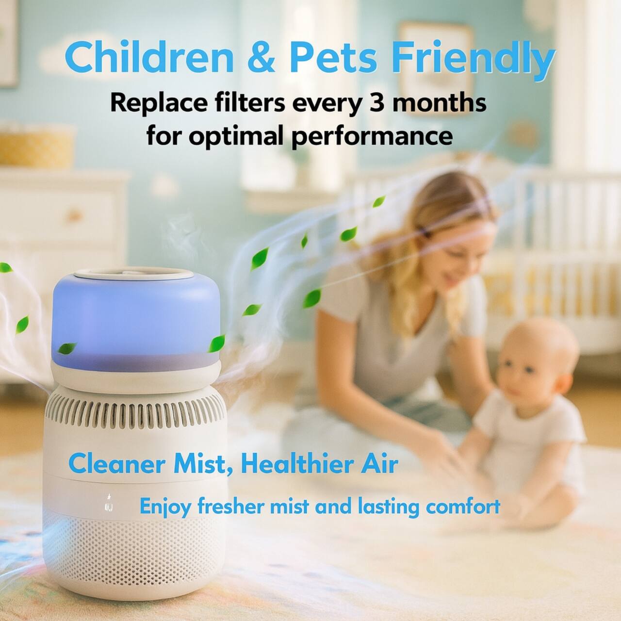 Children & Pets Friendly  
Replace filters every 3 months for optimal performance  

Cleaner Mist, Healthier Air  
Enjoy fresher mist and lasting comfort