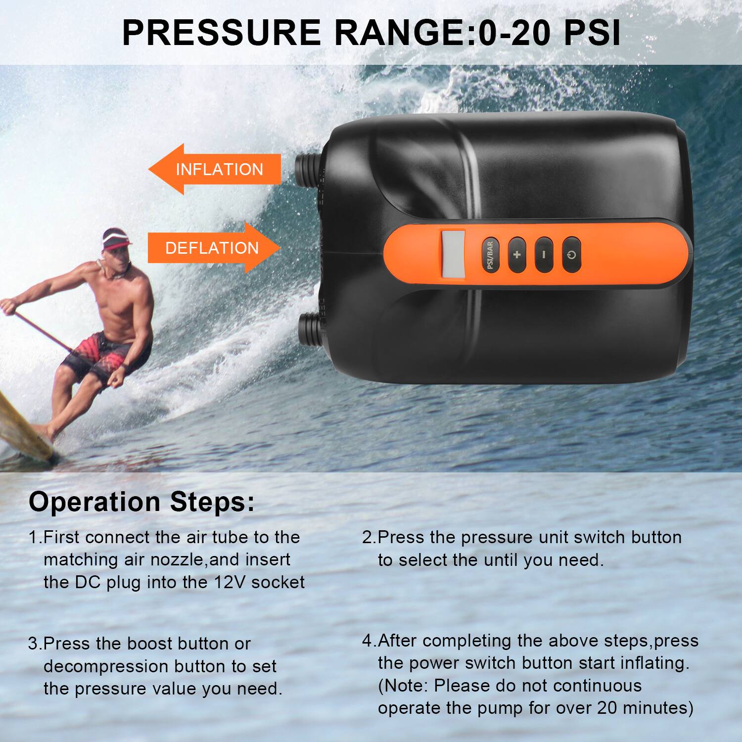 **PRESSURE RANGE: 0-20 PSI**

**INFLATION**  
**DEFALTATION**

**Operation Steps:**

1. First connect the air tube to the matching air nozzle, and insert the DC plug into the 12V socket.
2. Press the pressure unit switch button to select the unit until you need.
3. Press the boost button or decompression button to set the pressure value you need.
4. After completing the above steps, press the power switch button to start inflating. (Note: Please do not continuous operate the pump for over 20 minutes)