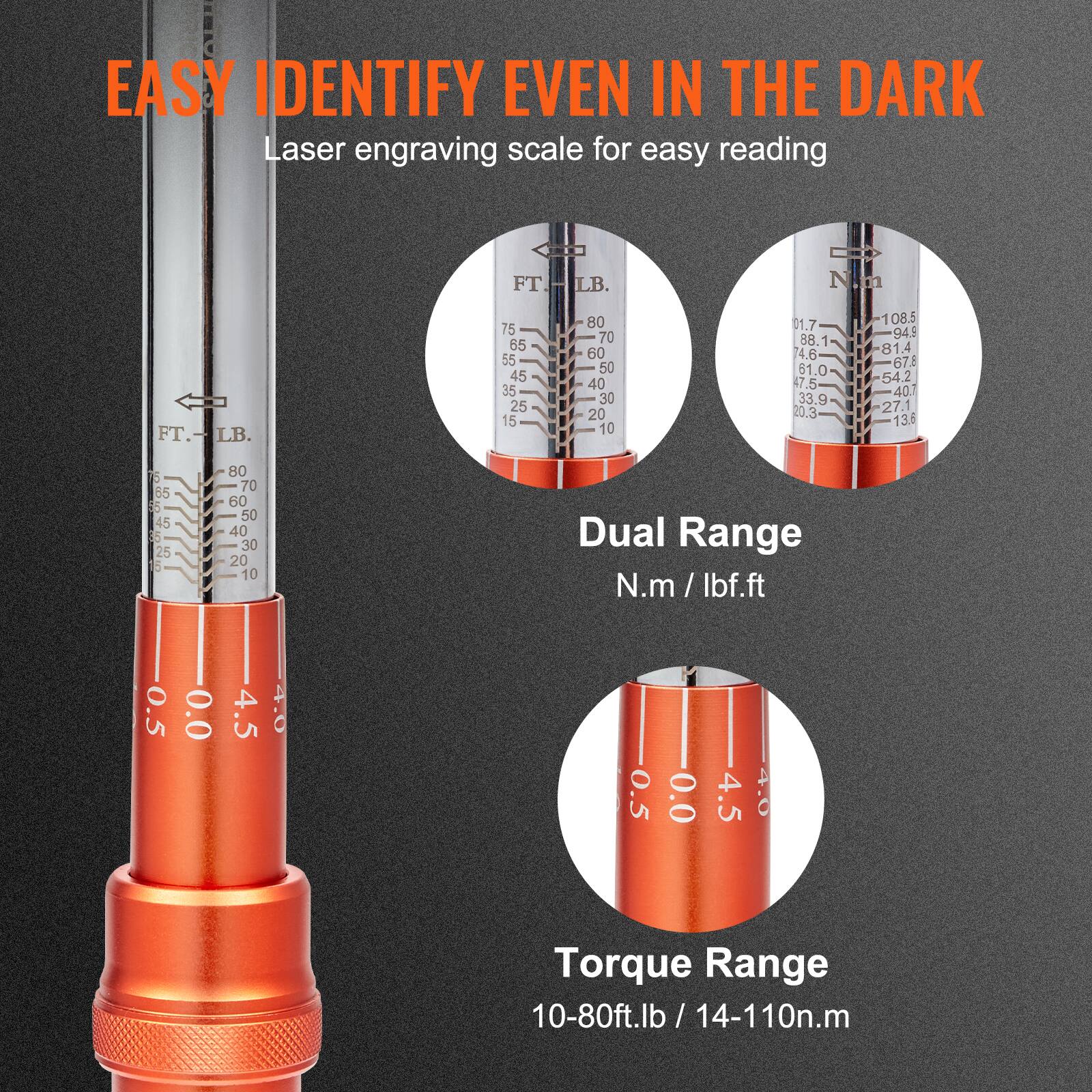 EASY IDENTIFY EVEN IN THE DARK  
Laser engraving scale for easy reading  

Dual Range  
N.m / lbf.ft  

Torque Range  
10-80ft.lb / 14-110n.m