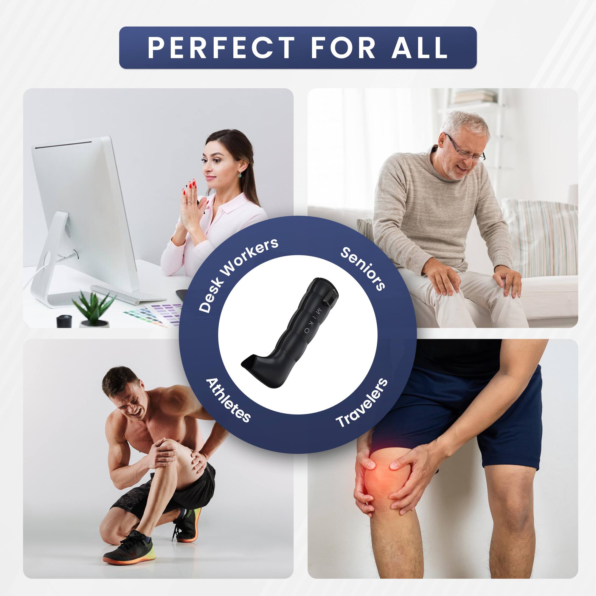 PERFECT FOR ALL

- Desk Workers
- Seniors
- Athletes
- Travelers