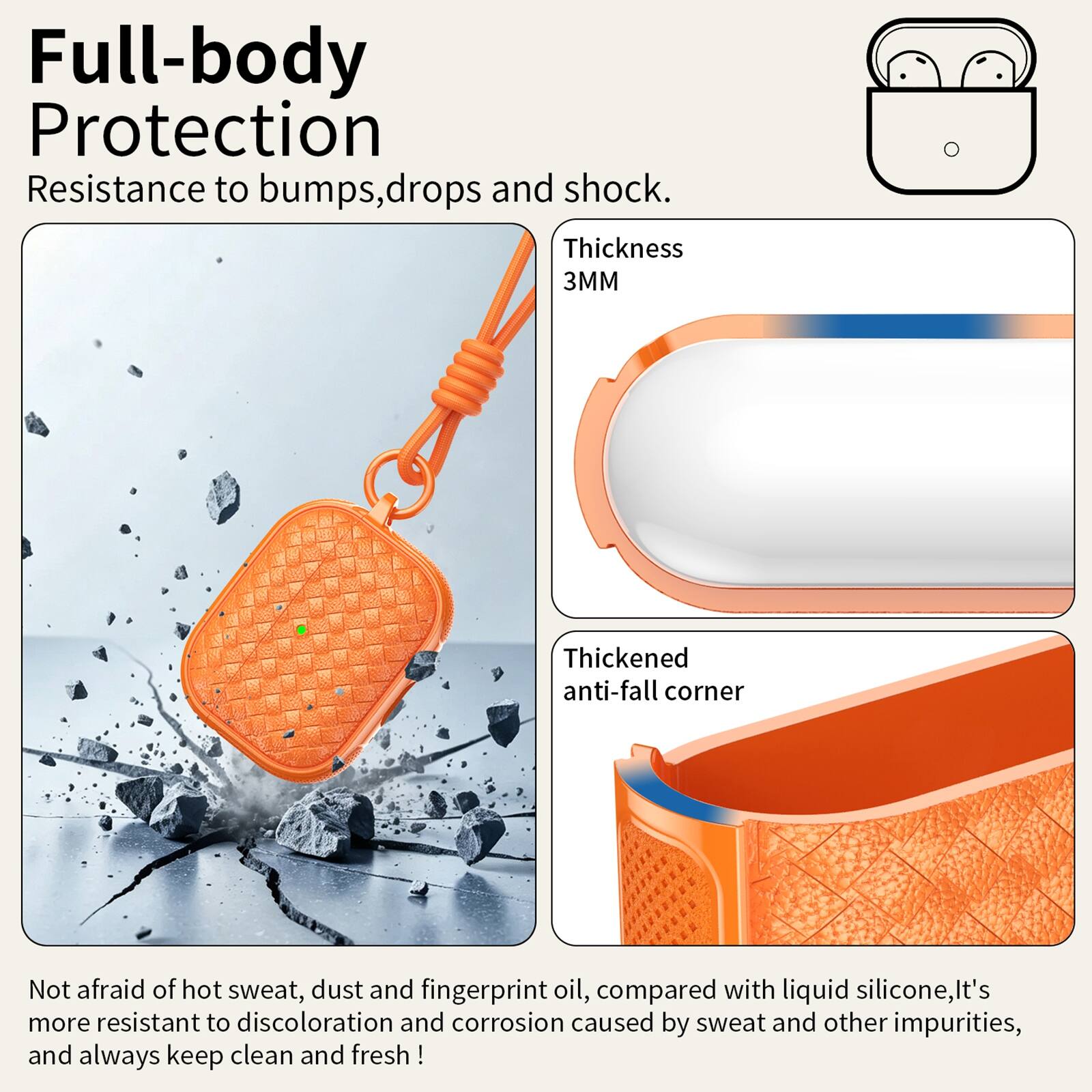 Full-body Protection  
Resistance to bumps, drops and shock.  
Thickness 3MM  
Thickened anti-fall corner  
Not afraid of hot sweat, dust and fingerprint oil, compared with liquid silicone, it's more resistant to discoloration and corrosion caused by sweat and other impurities, and always keep clean and fresh!