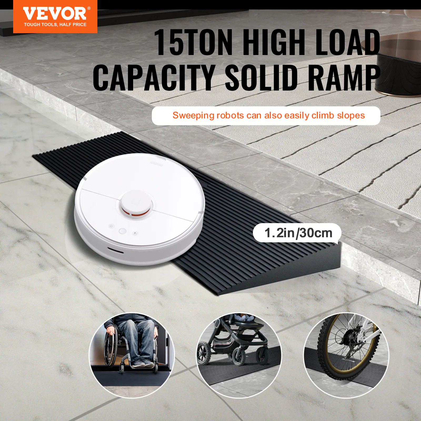 VEVOR TOUGH TOOLS, HALF PRICE

15TON HIGH LOAD CAPACITY SOLID RAMP

Sweeping robots can also easily climb slopes

1.2in/30cm
