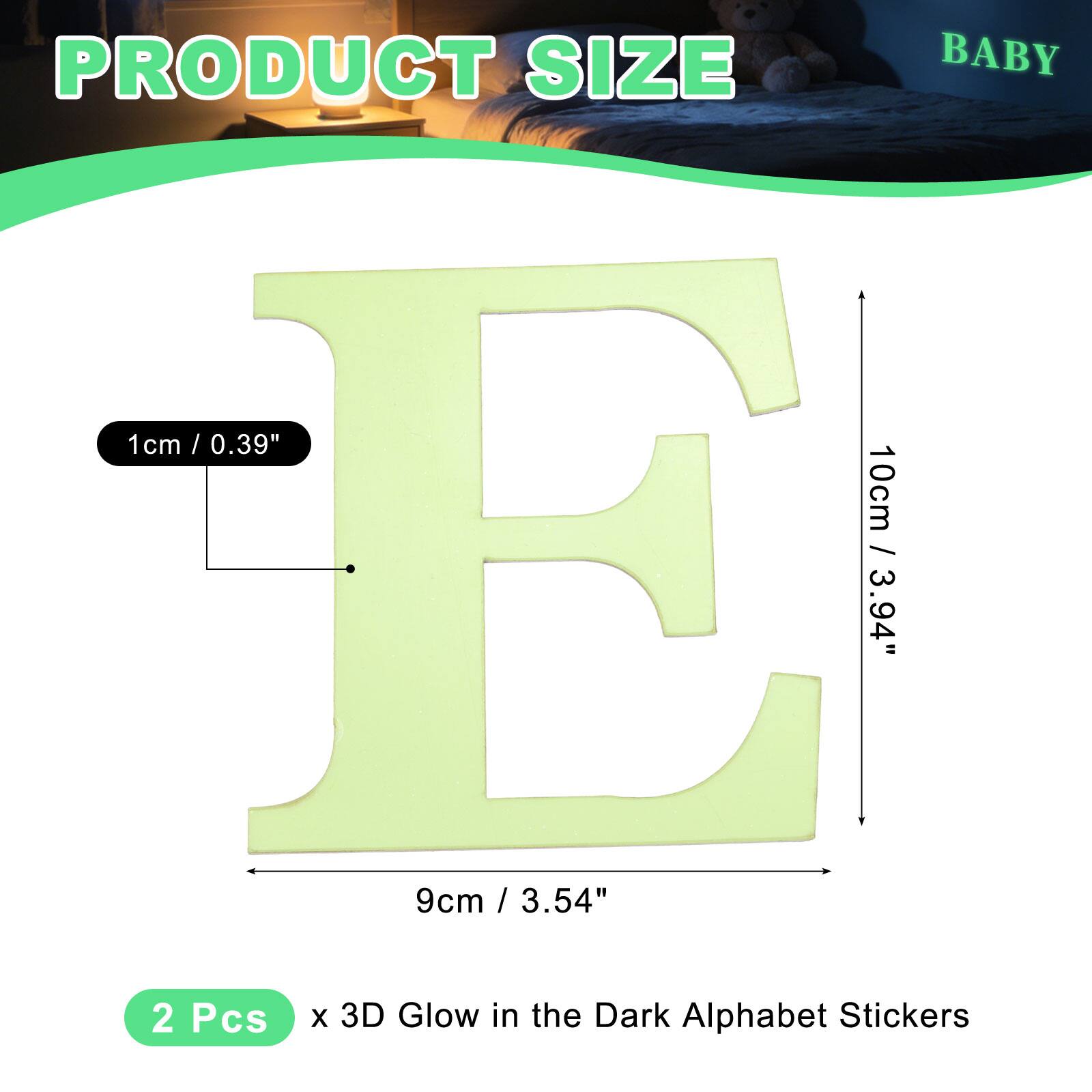 PRODUCT SIZE

BABY

1cm / 0.39"  
10cm / 3.94"  
9cm / 3.54"  

2 Pcs x 3D Glow in the Dark Alphabet Stickers