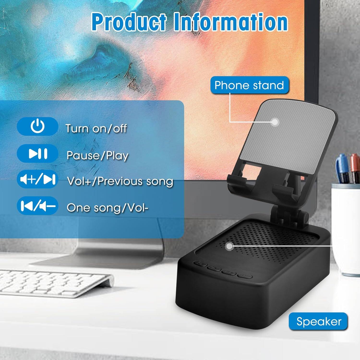 Product Information

Phone stand

- Turn on/off
- Pause/Play
- Vol+/Previous song
- One song/Vol-

Speaker