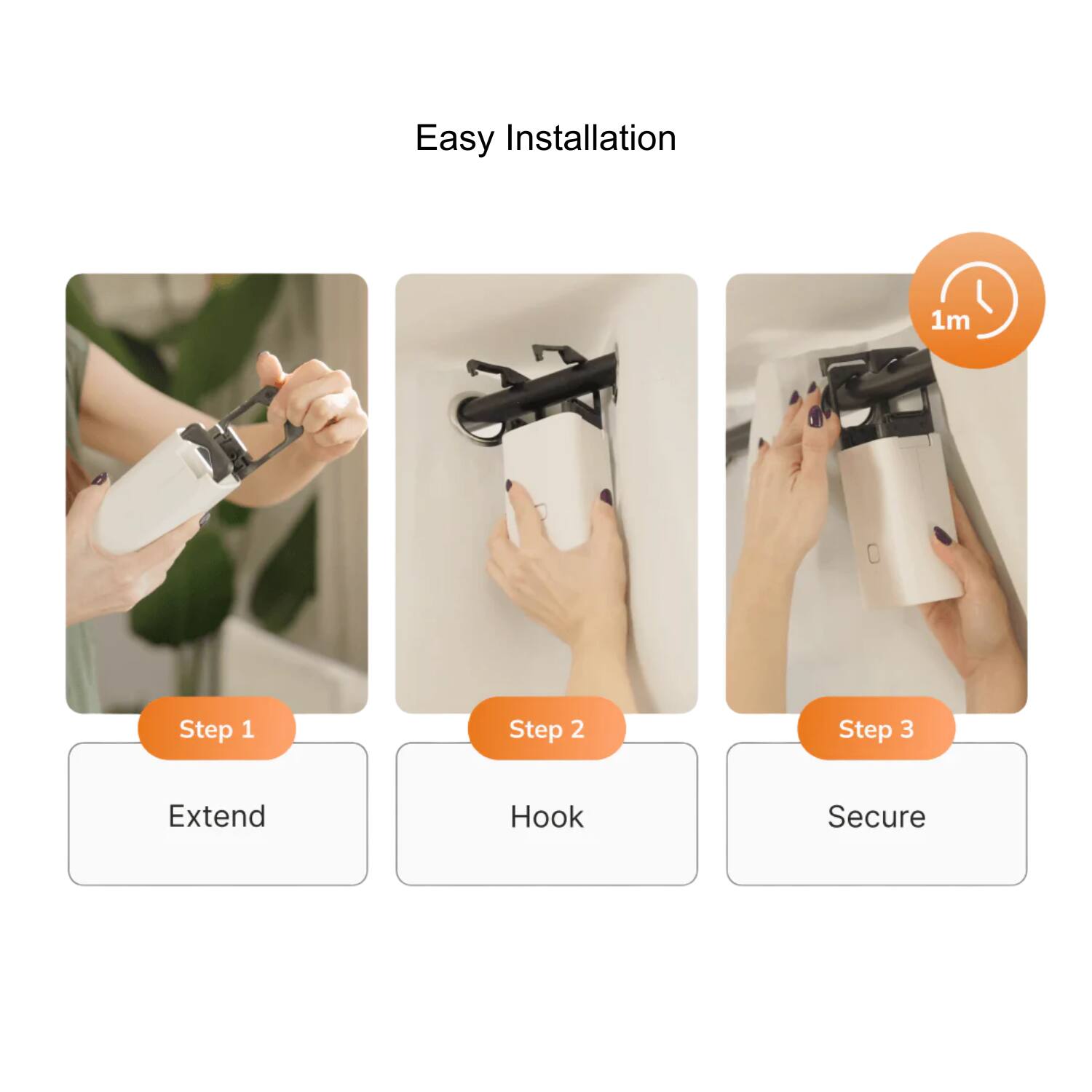 Easy Installation

1m

Step 1: Extend

Step 2: Hook

Step 3: Secure