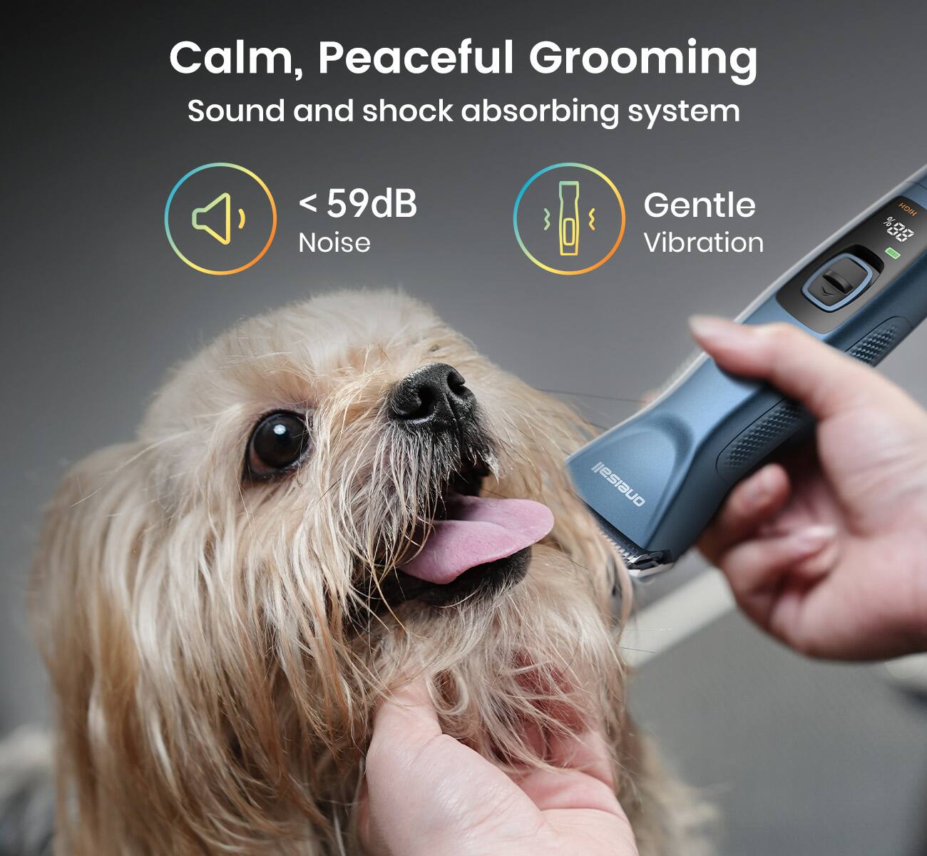 Calm, Peaceful Grooming  
Sound and shock absorbing system

- < 59dB Noise
- Gentle Vibration