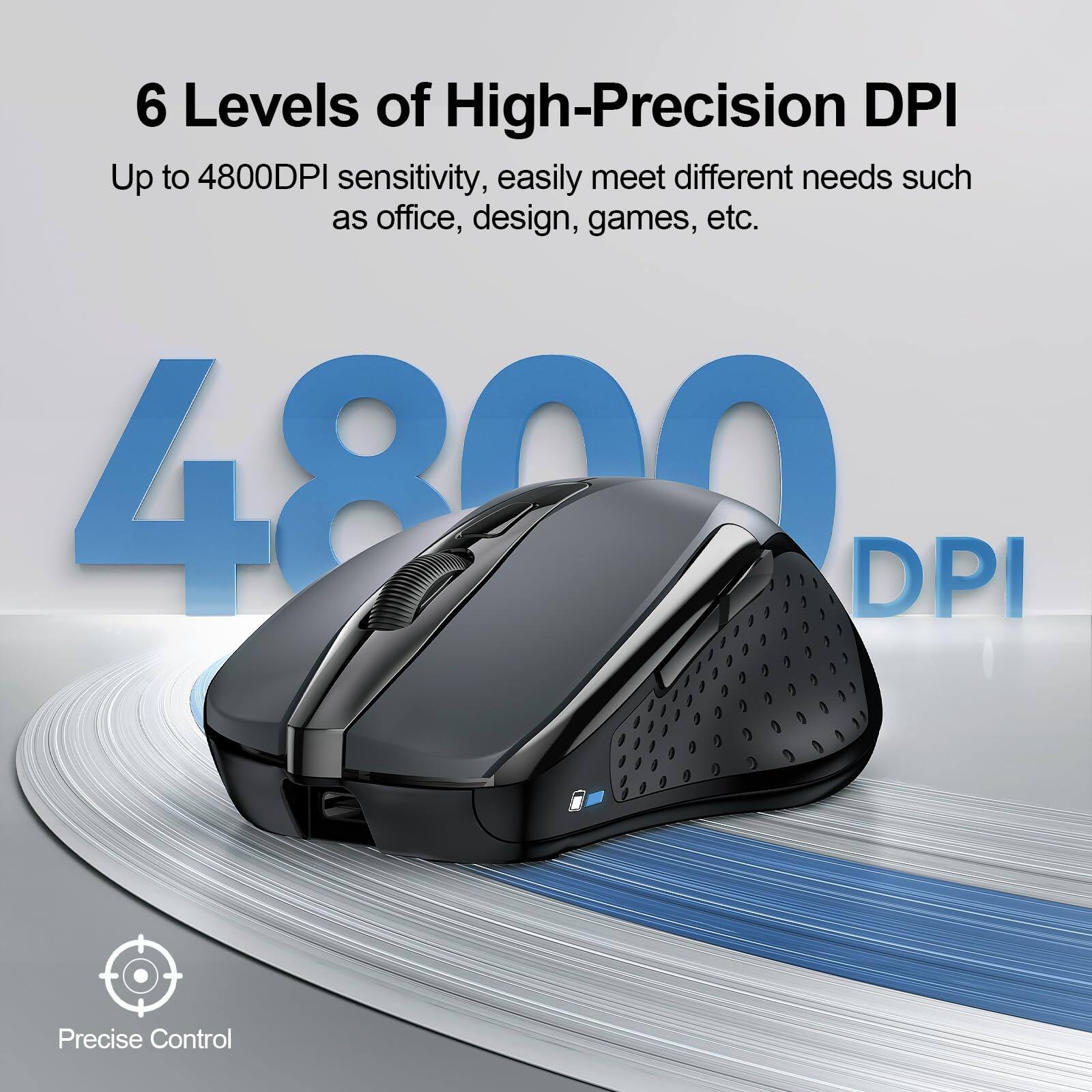 6 Levels of High-Precision DPI  
Up to 4800DPI sensitivity, easily meet different needs such as office, design, games, etc.  
4800 DPI  
Precise Control