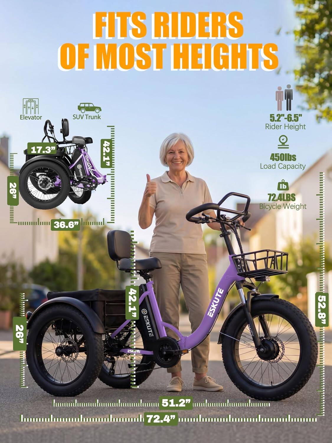 FITS RIDERS OF MOST HEIGHTS

Elevator 17.3" 26"
SUV Trunk 42.1"
5.2"-6.5" Rider Height 450lbs Load Capacity lb 72.4LBS Bicycle Weight
36.6"
............ 26" Memession
42.1" ESKUTE ESKUTE 51.2" 72.4"
ESKUTE
52.8"