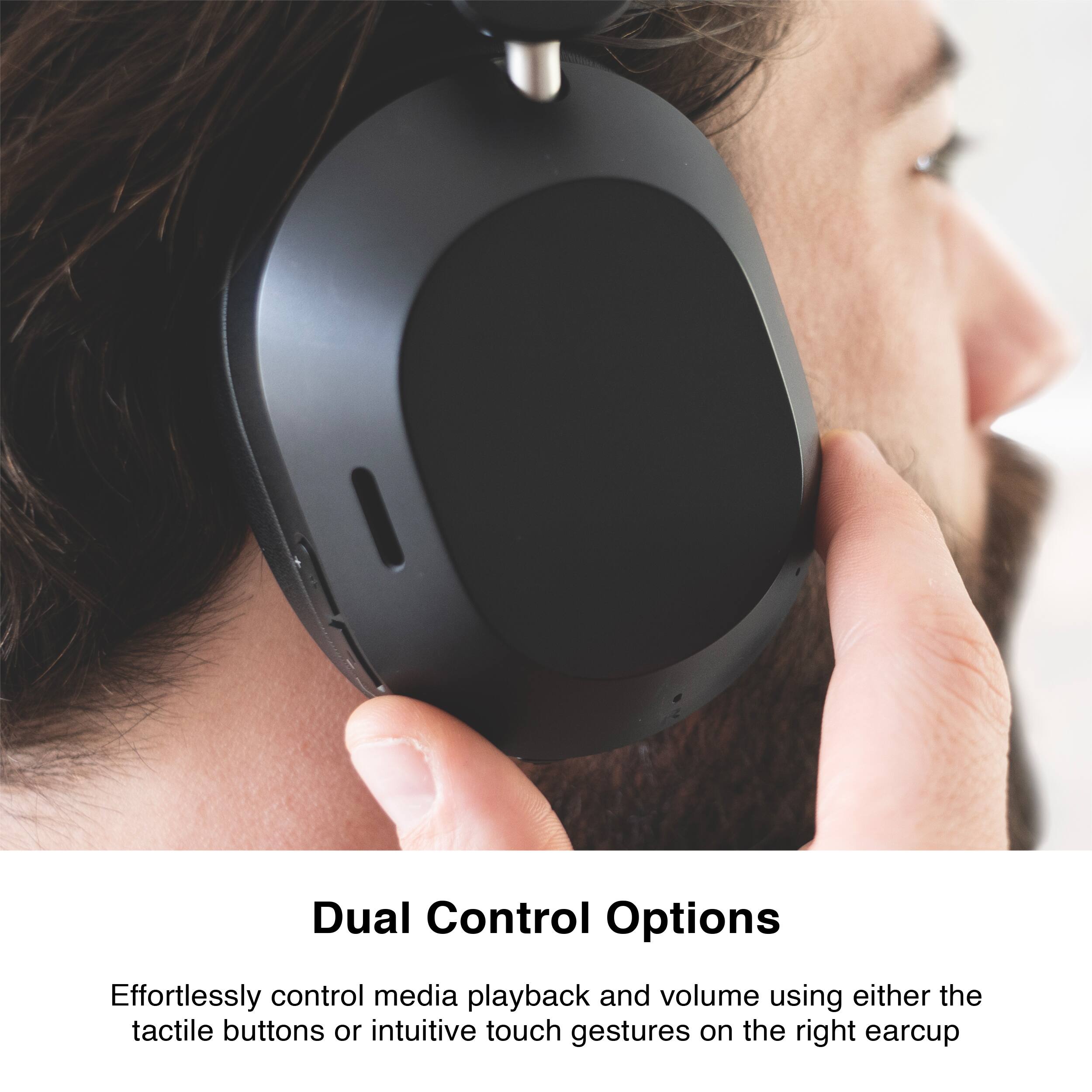 Dual Control Options

Effortlessly control media playback and volume using either the tactile buttons or intuitive touch gestures on the right earcup