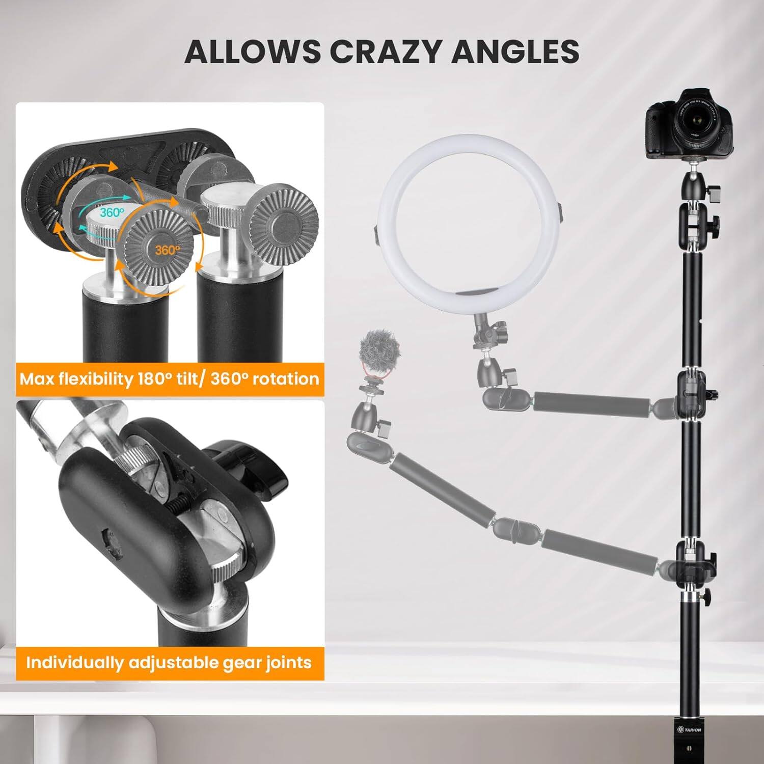 ALLOWS CRAZY ANGLES

Max flexibility 180° tilt / 360° rotation

Individually adjustable gear joints