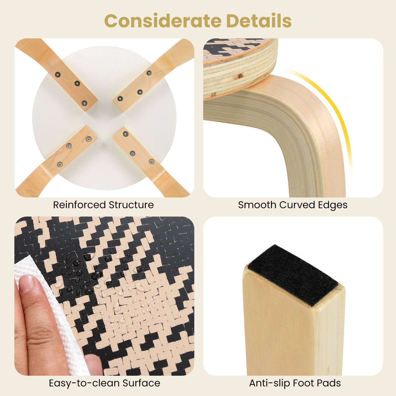 Considerate Details

- Reinforced Structure
- Smooth Curved Edges
- Easy-to-clean Surface
- Anti-slip Foot Pads