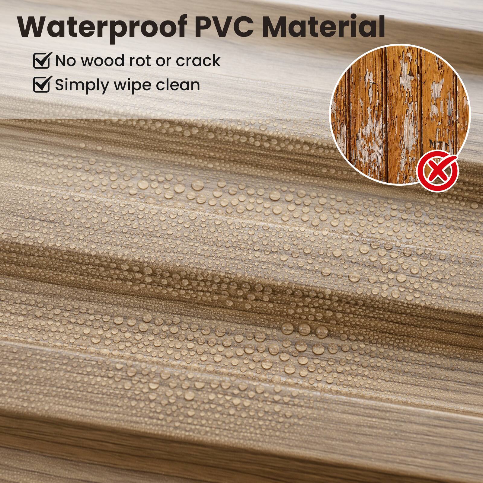Waterproof PVC Material

- No wood rot or crack
- Simply wipe clean