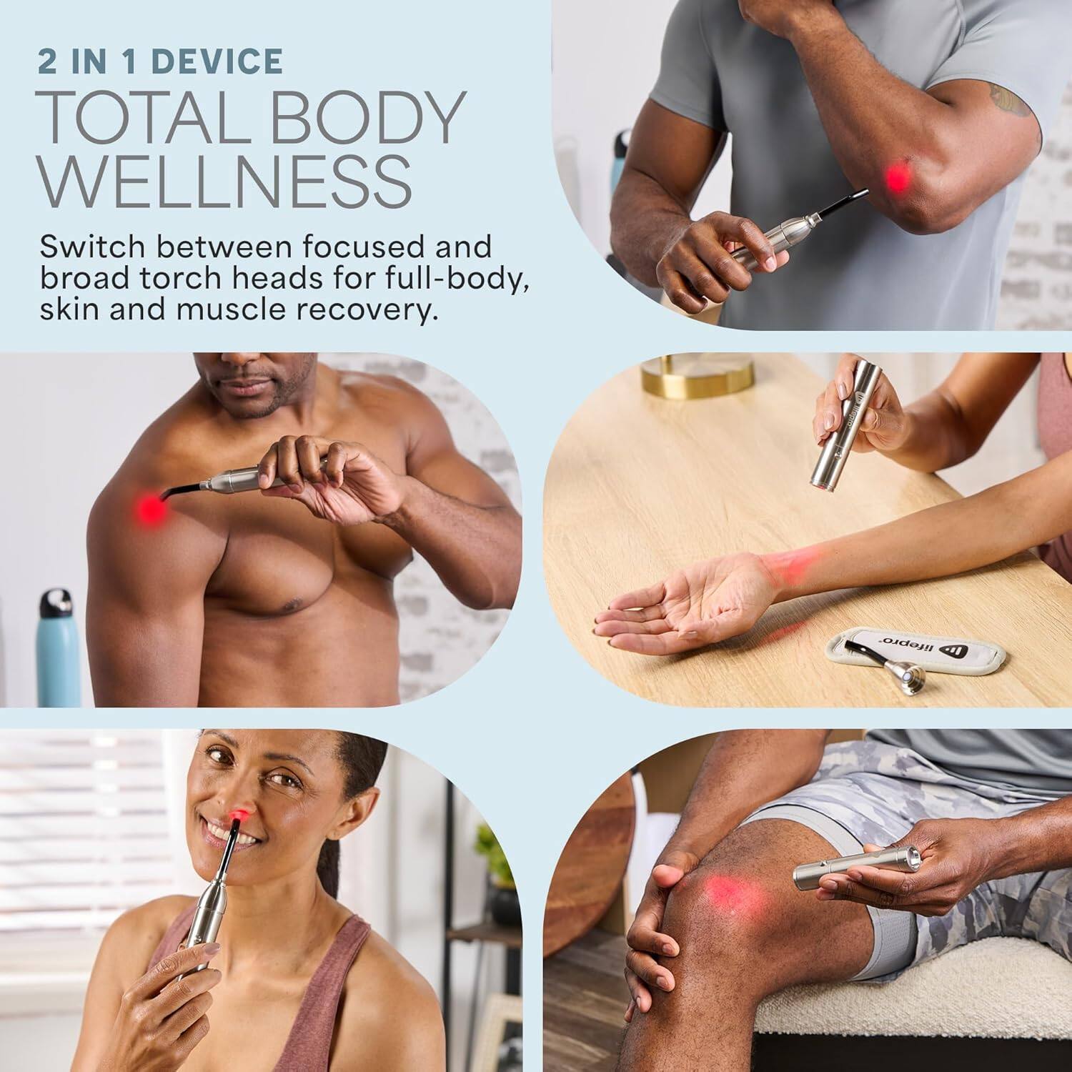 2 IN 1 DEVICE  
TOTAL BODY WELLNESS  

Switch between focused and broad torch heads for full-body, skin and muscle recovery.